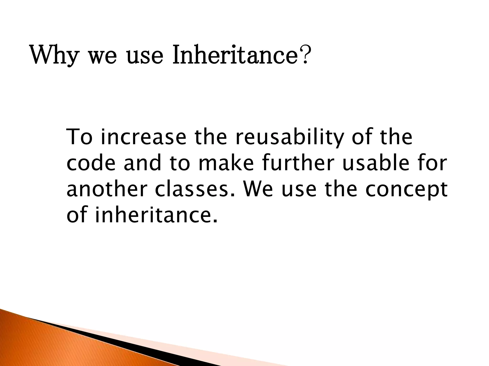 Why we use Inheritance?
To increase the reusability of the
code and to make further usable for
another classes. We use the concept
of inheritance.
 