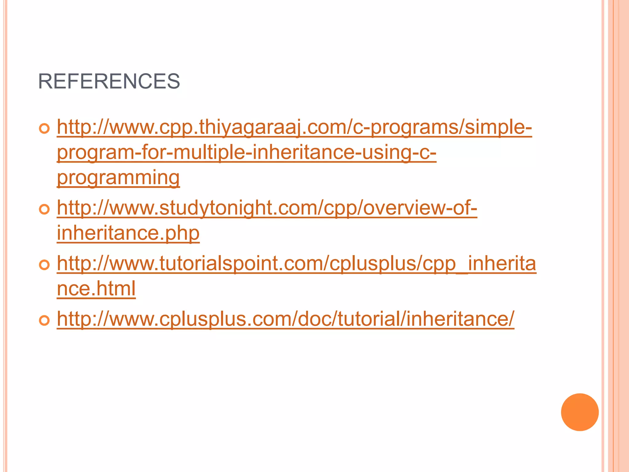 REFERENCES
 http://www.cpp.thiyagaraaj.com/c-programs/simple-
program-for-multiple-inheritance-using-c-
programming
 http://www.studytonight.com/cpp/overview-of-
inheritance.php
 http://www.tutorialspoint.com/cplusplus/cpp_inherita
nce.html
 http://www.cplusplus.com/doc/tutorial/inheritance/
 