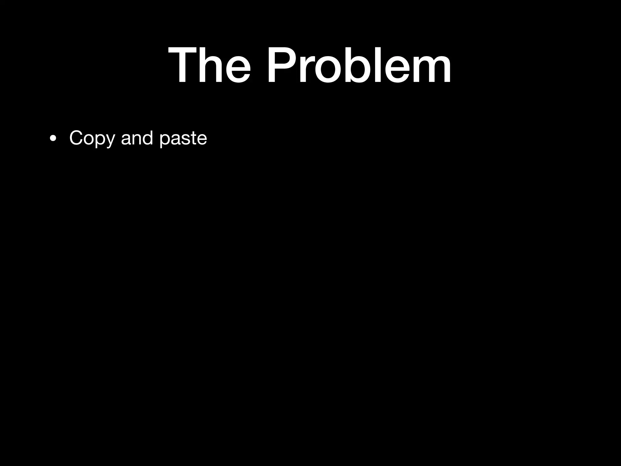 The Problem
• Copy and paste
 