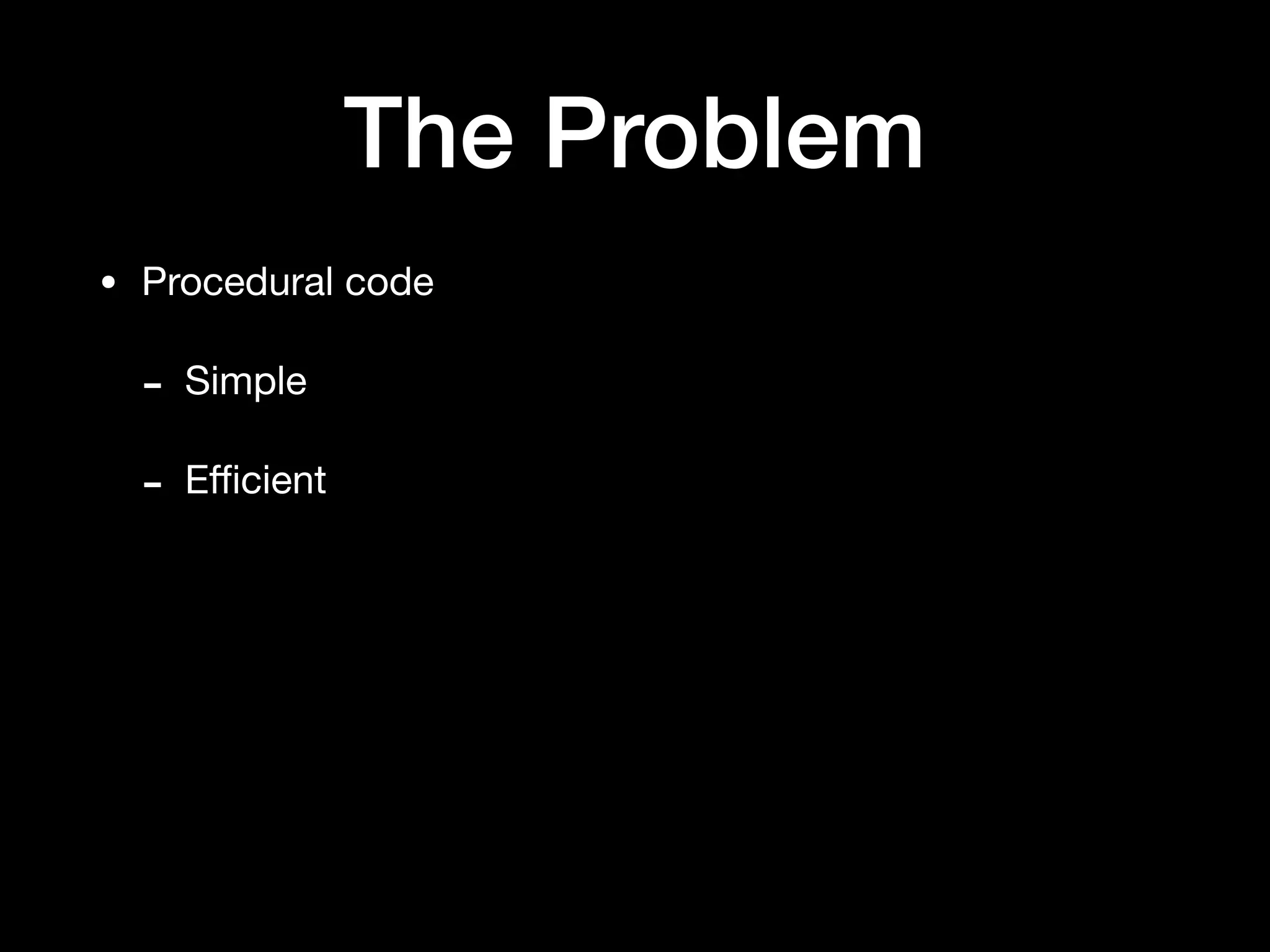 The Problem
• Procedural code

- Simple

- Eﬃcient
 