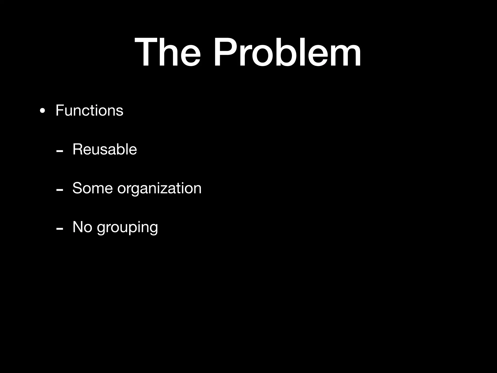 The Problem
• Functions

- Reusable

- Some organization

- No grouping
 