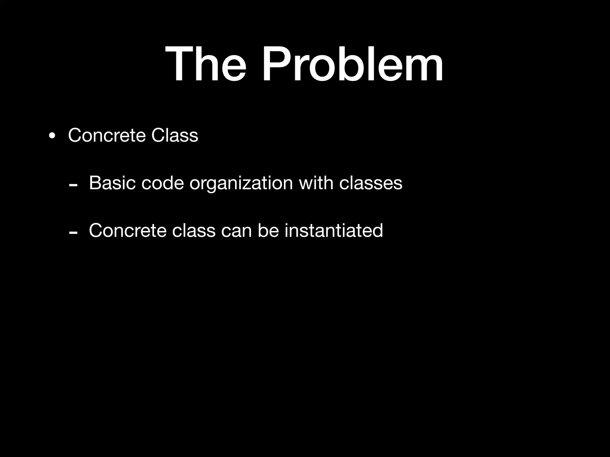 The Problem
• Concrete Class

- Basic code organization with classes

- Concrete class can be instantiated
 