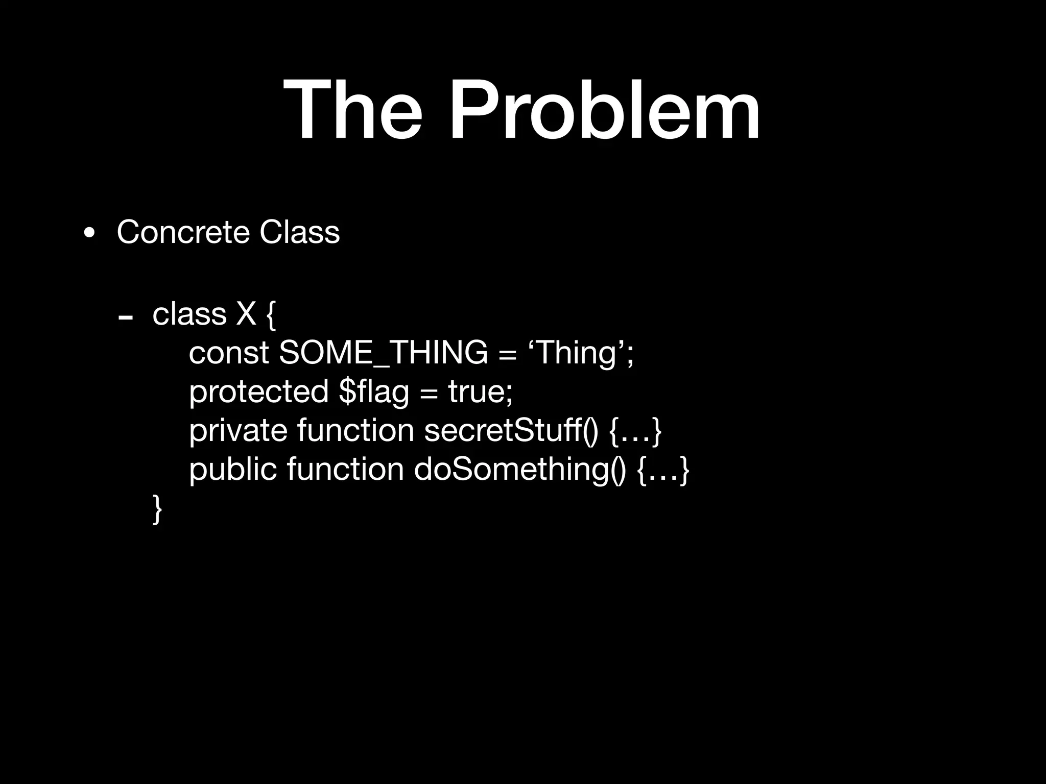 The Problem
• Concrete Class

- class X { 
const SOME_THING = ‘Thing’; 
protected $ﬂag = true; 
private function secretStuﬀ() {…} 
public function doSomething() {…} 
}
 