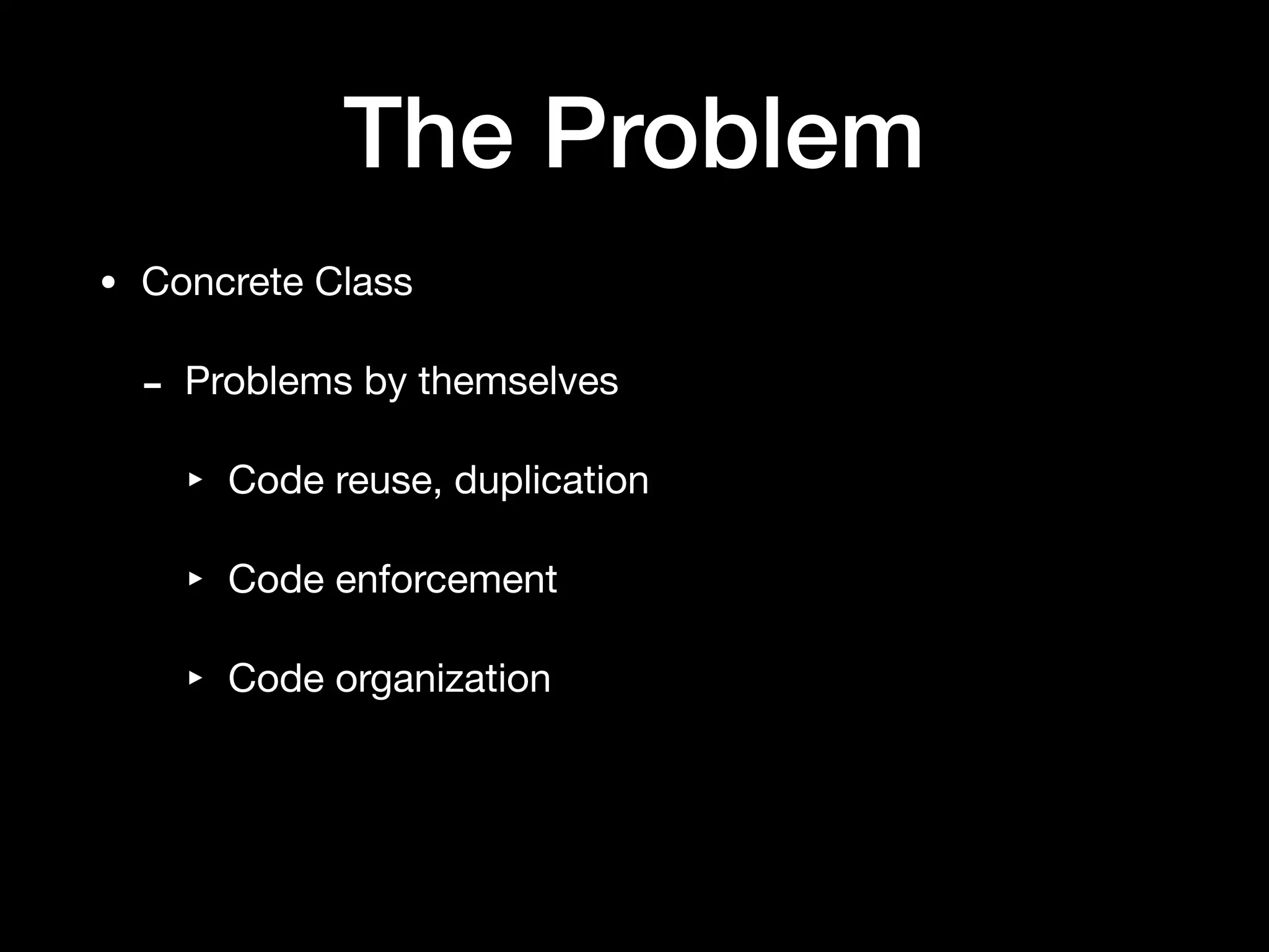 The Problem
• Concrete Class

- Problems by themselves

‣ Code reuse, duplication

‣ Code enforcement

‣ Code organization
 