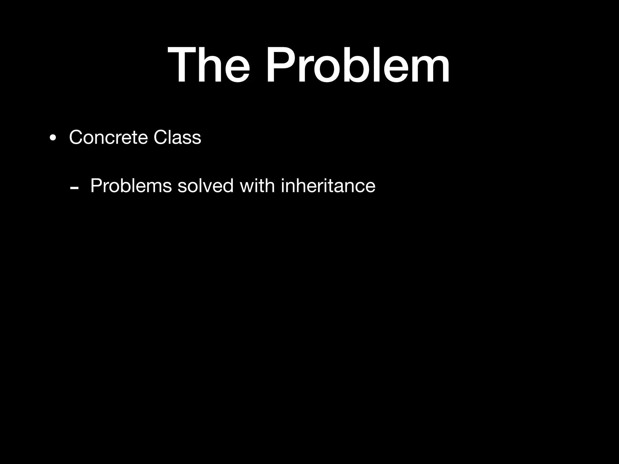 The Problem
• Concrete Class

- Problems solved with inheritance
 