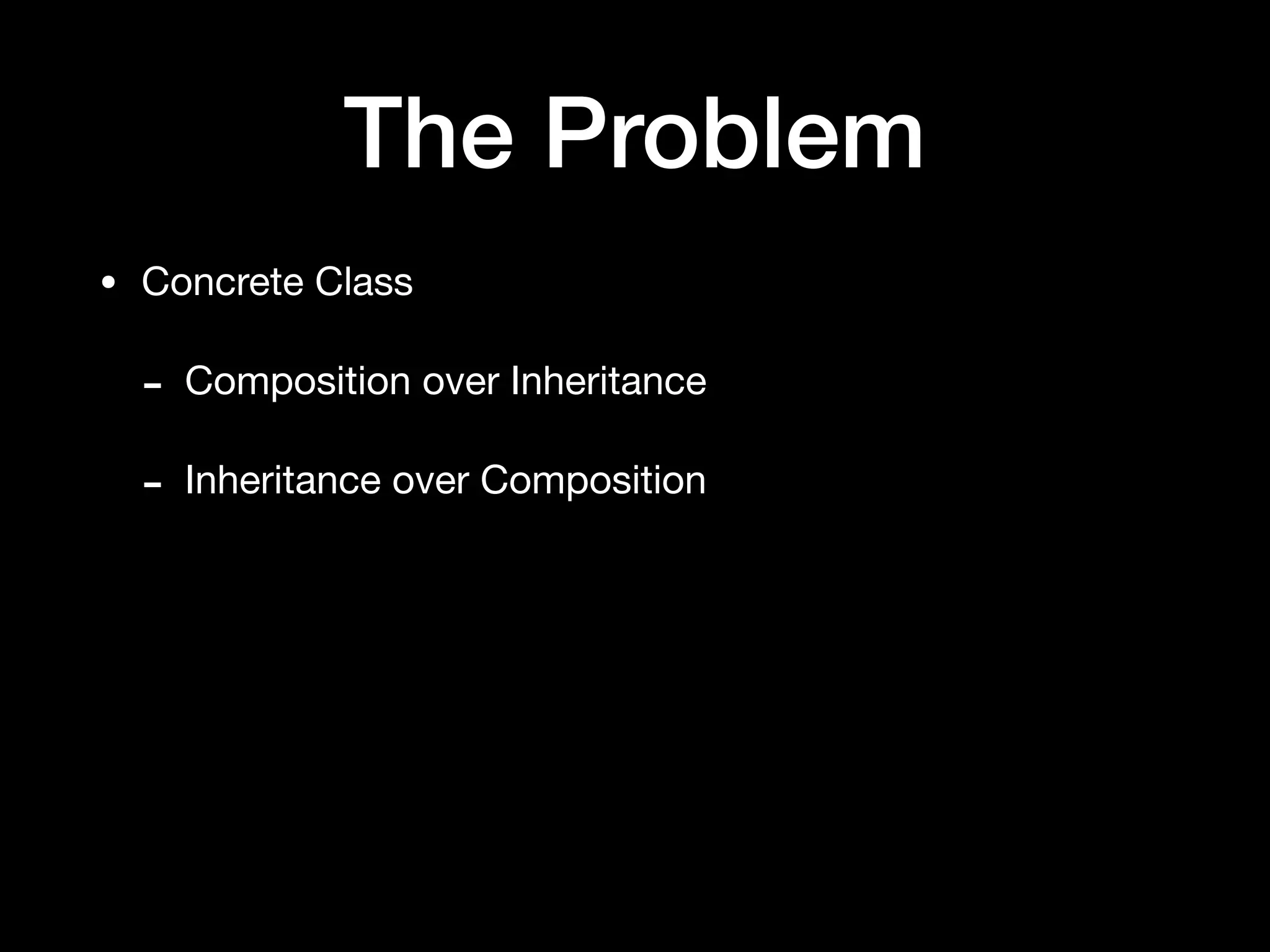 The Problem
• Concrete Class

- Composition over Inheritance

- Inheritance over Composition
 