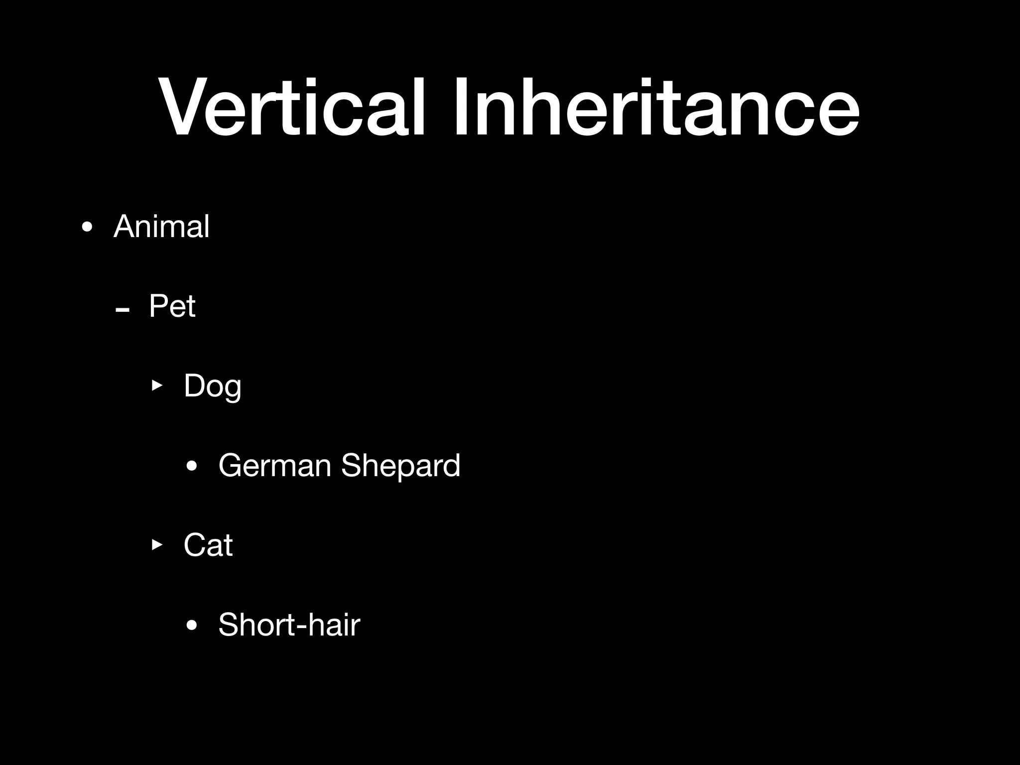 Vertical Inheritance
• Animal

- Pet

‣ Dog

• German Shepard

‣ Cat

• Short-hair
 