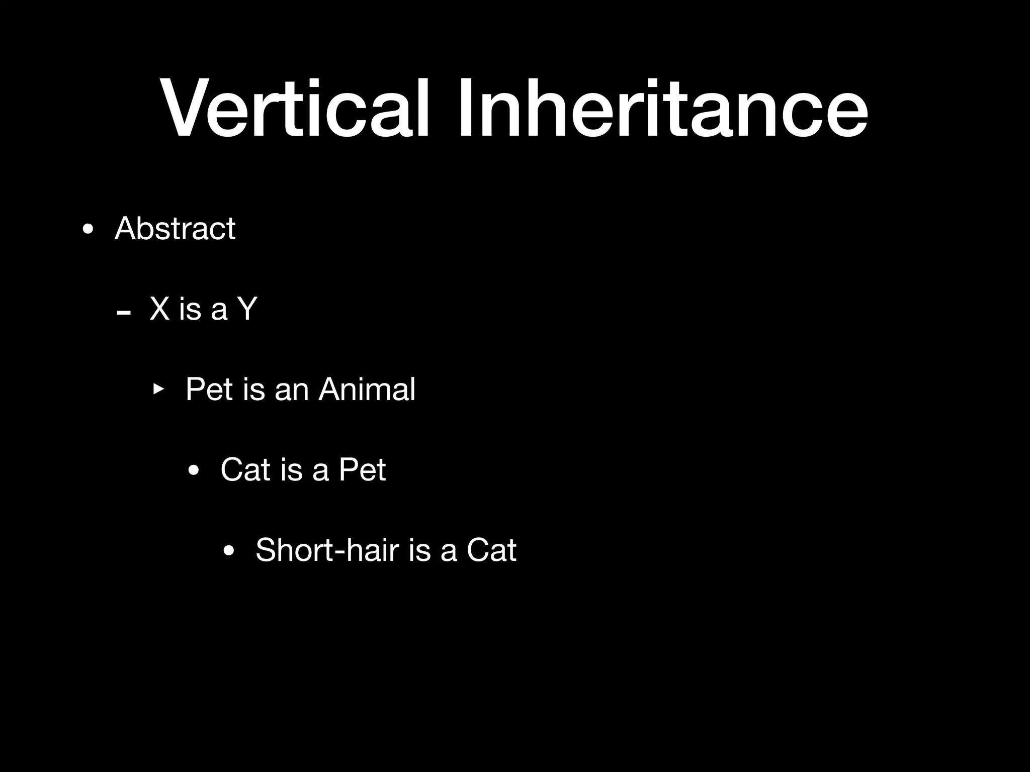 Vertical Inheritance
• Abstract

- X is a Y

‣ Pet is an Animal

• Cat is a Pet

• Short-hair is a Cat
 