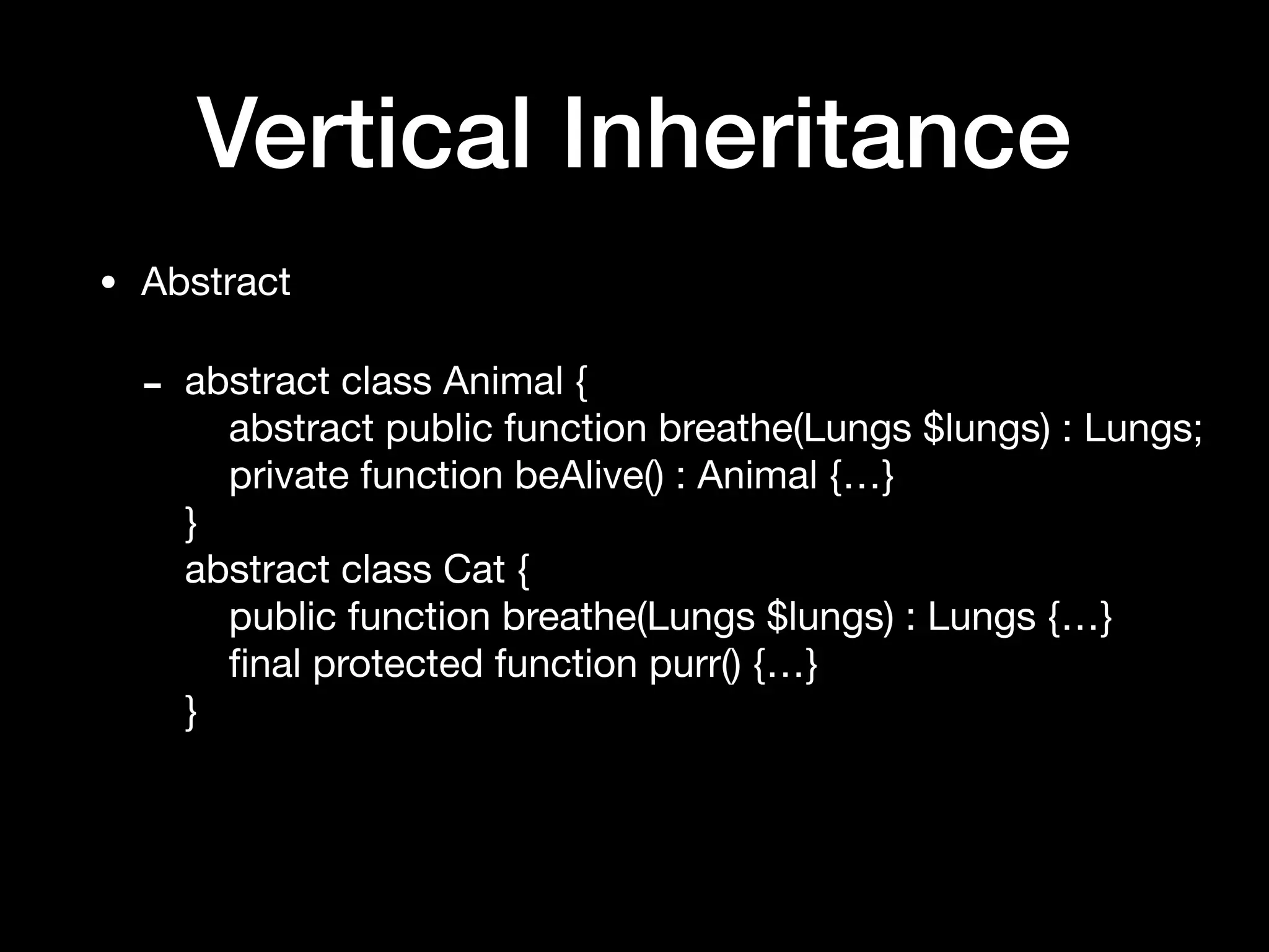 Vertical Inheritance
• Abstract

- abstract class Animal { 
abstract public function breathe(Lungs $lungs) : Lungs; 
private function beAlive() : Animal {…} 
} 
abstract class Cat { 
public function breathe(Lungs $lungs) : Lungs {…} 
ﬁnal protected function purr() {…} 
}
 