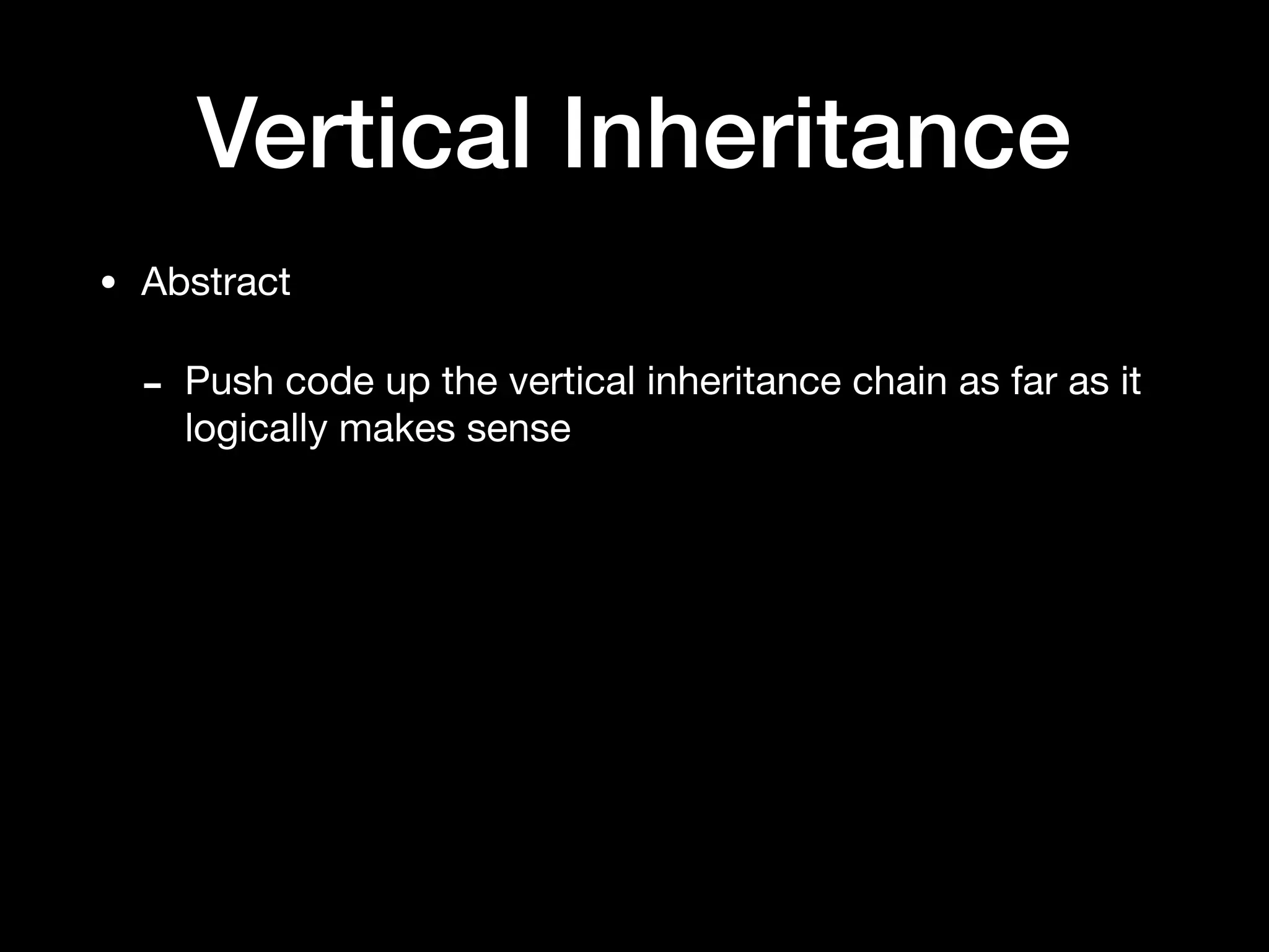 Vertical Inheritance
• Abstract

- Push code up the vertical inheritance chain as far as it
logically makes sense
 