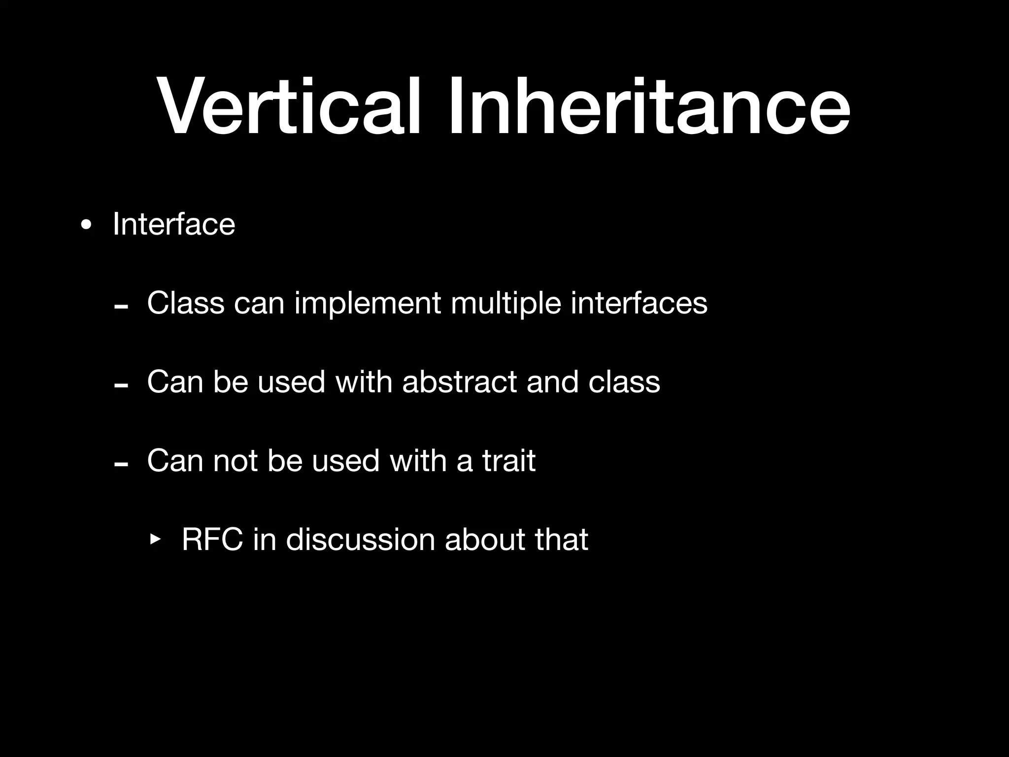 Vertical Inheritance
• Interface

- Class can implement multiple interfaces

- Can be used with abstract and class

- Can not be used with a trait

‣ RFC in discussion about that
 