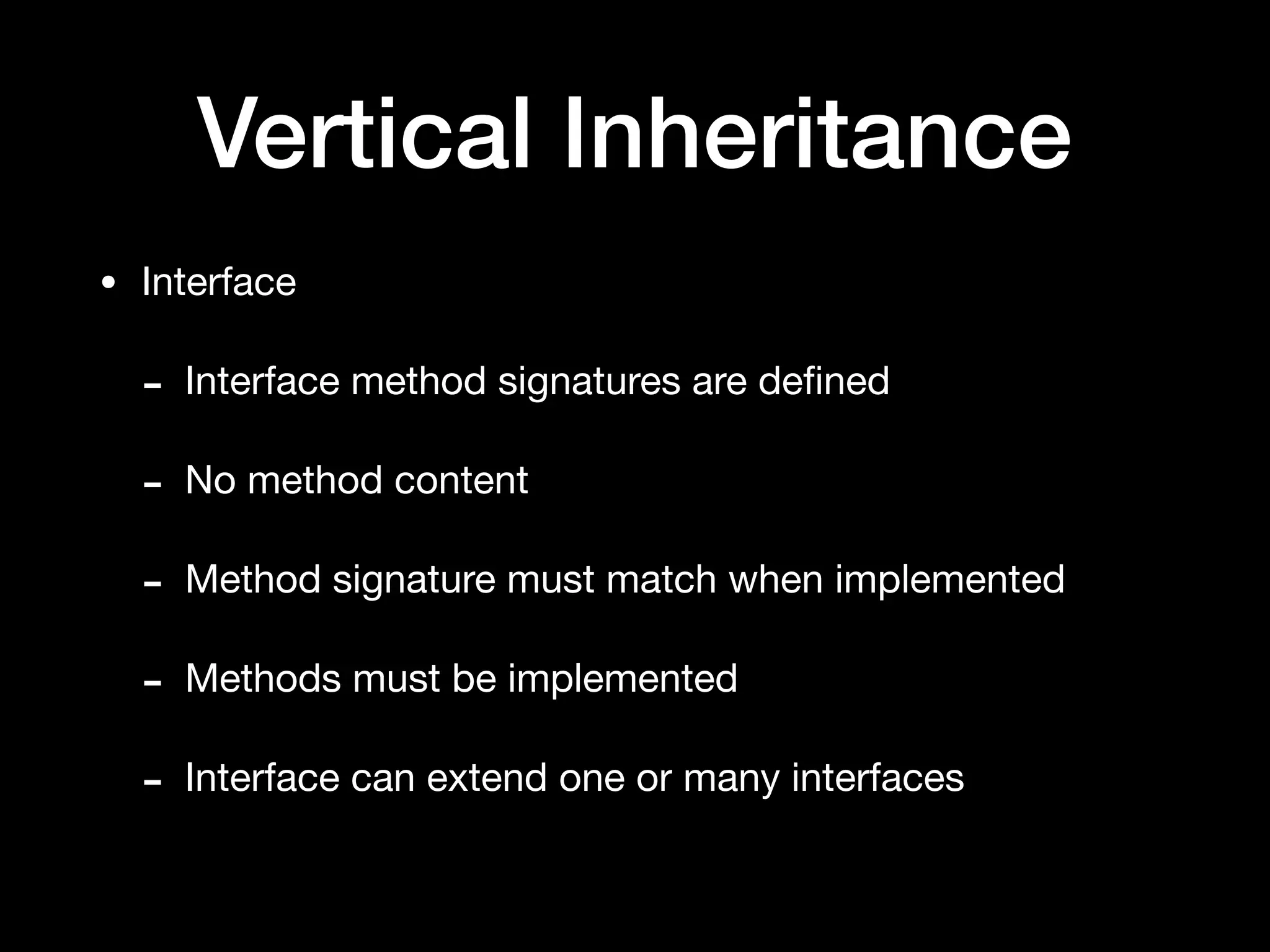 Vertical Inheritance
• Interface

- Interface method signatures are deﬁned

- No method content

- Method signature must match when implemented

- Methods must be implemented

- Interface can extend one or many interfaces
 