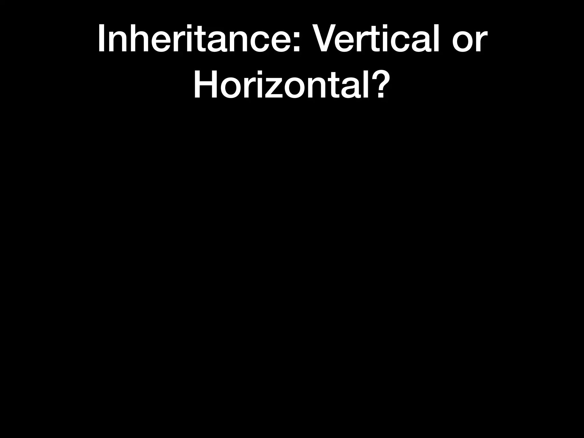 Inheritance: Vertical or
Horizontal?
 