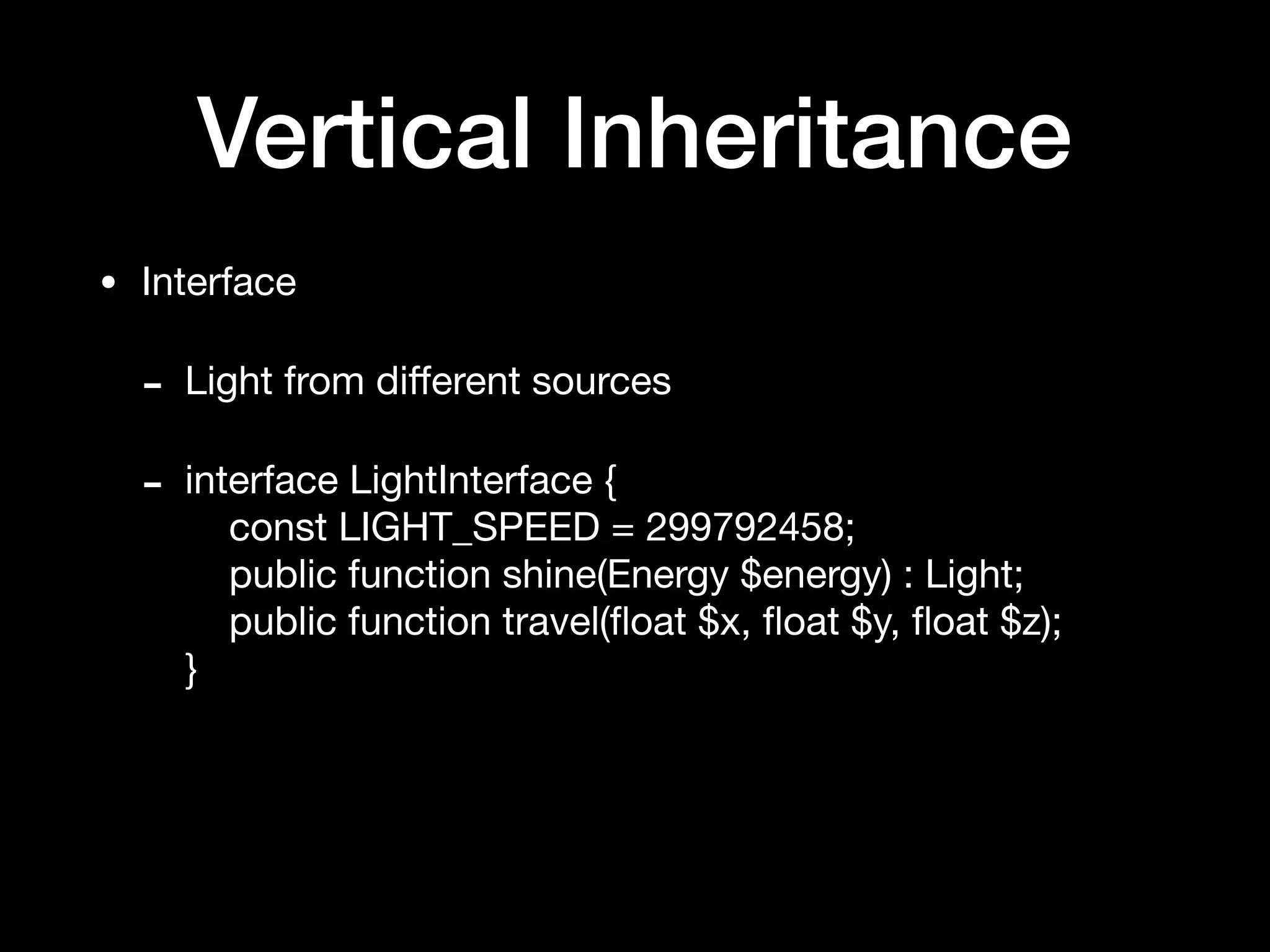 Vertical Inheritance
• Interface

- Light from diﬀerent sources

- interface LightInterface { 
const LIGHT_SPEED = 299792458; 
public function shine(Energy $energy) : Light; 
public function travel(ﬂoat $x, ﬂoat $y, ﬂoat $z); 
}
 