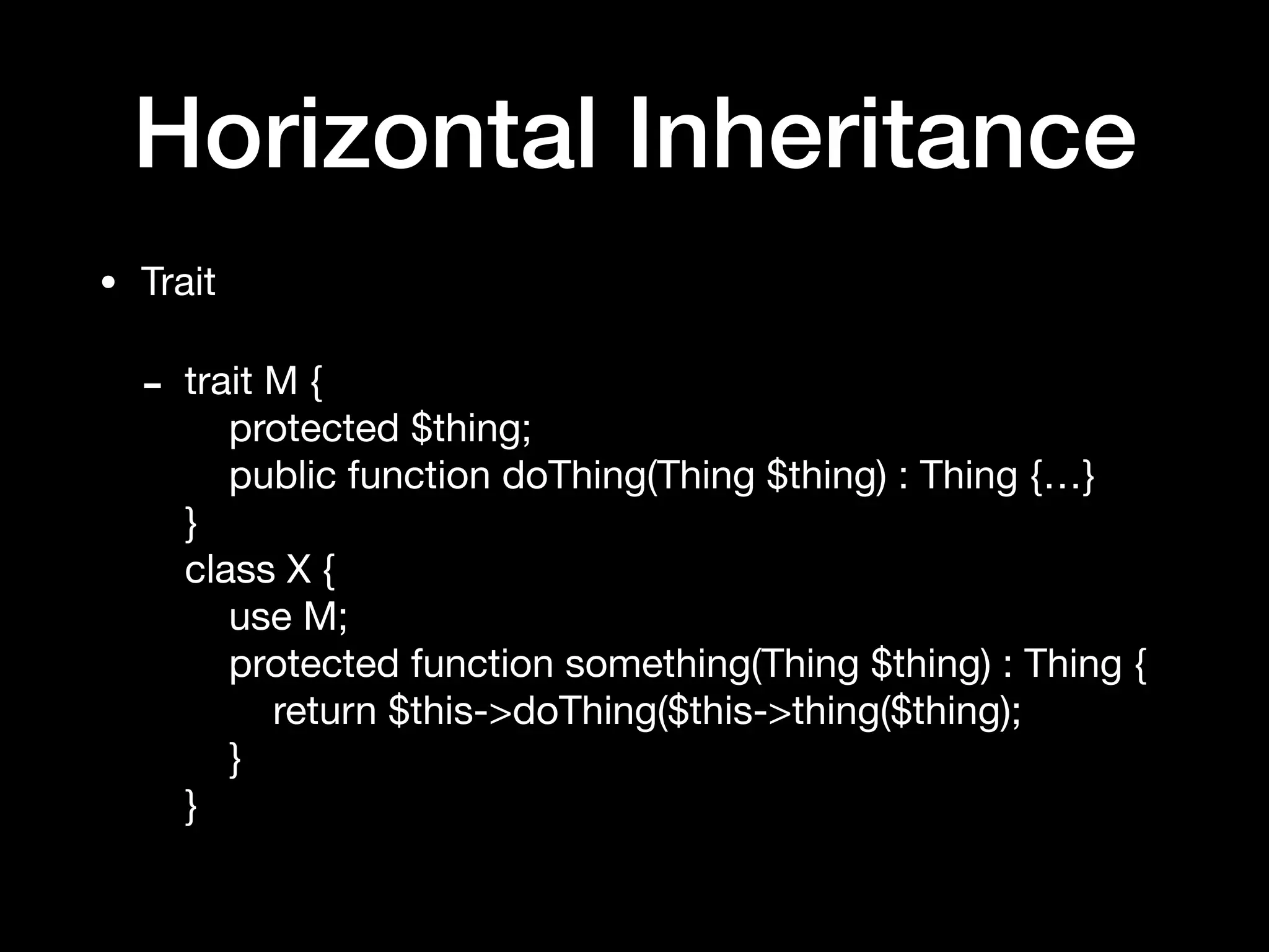 Horizontal Inheritance
• Trait

- trait M { 
protected $thing; 
public function doThing(Thing $thing) : Thing {…} 
} 
class X { 
use M; 
protected function something(Thing $thing) : Thing { 
return $this->doThing($this->thing($thing); 
} 
}
 