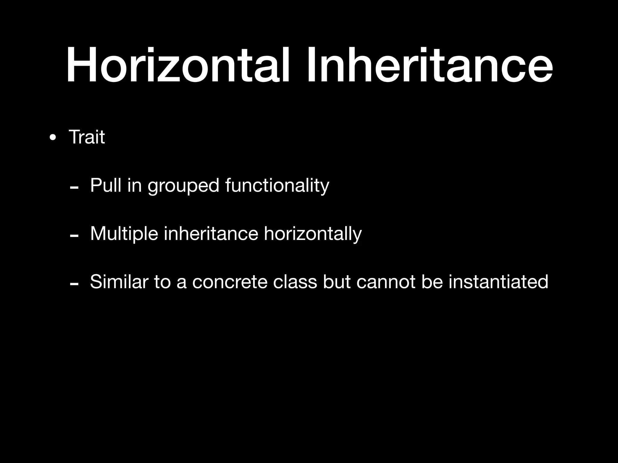 Horizontal Inheritance
• Trait

- Pull in grouped functionality

- Multiple inheritance horizontally

- Similar to a concrete class but cannot be instantiated
 