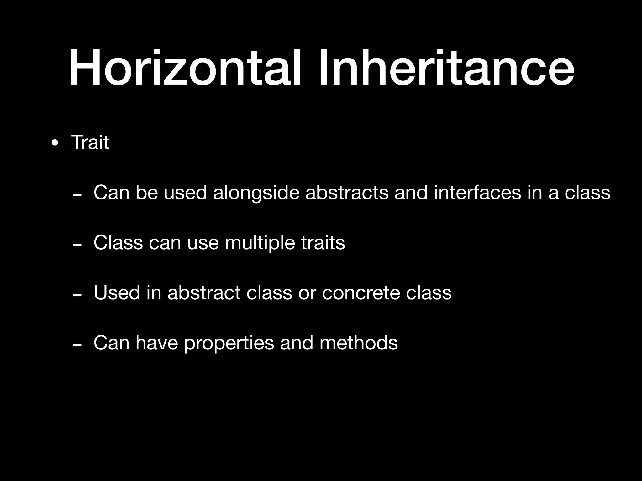 Horizontal Inheritance
• Trait

- Can be used alongside abstracts and interfaces in a class

- Class can use multiple traits

- Used in abstract class or concrete class

- Can have properties and methods
 