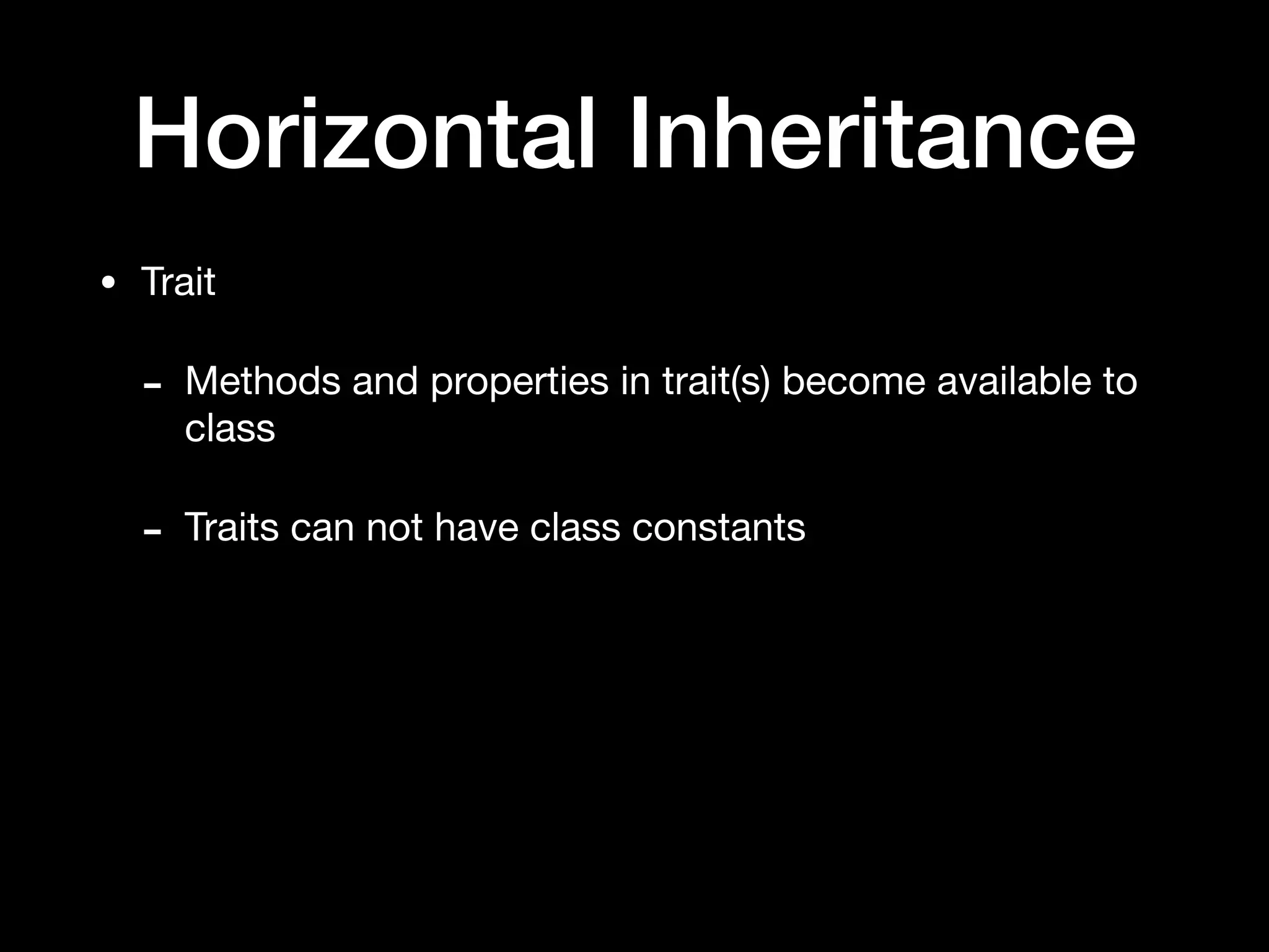 Horizontal Inheritance
• Trait

- Methods and properties in trait(s) become available to
class

- Traits can not have class constants
 