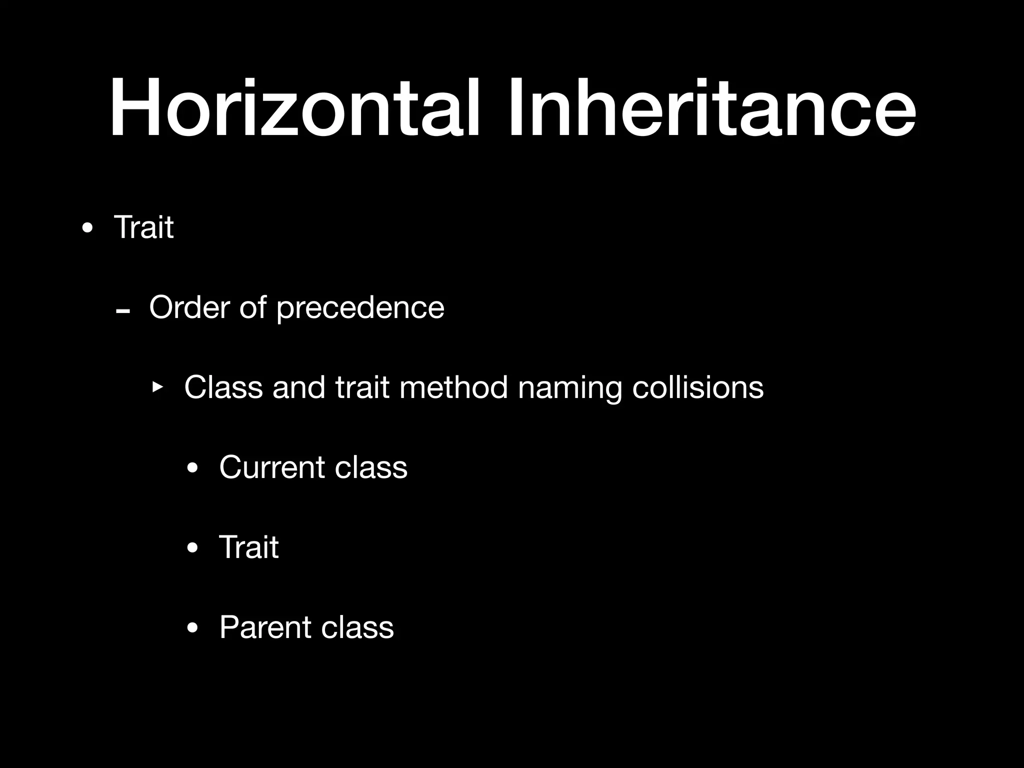Horizontal Inheritance
• Trait

- Order of precedence

‣ Class and trait method naming collisions

• Current class

• Trait

• Parent class
 