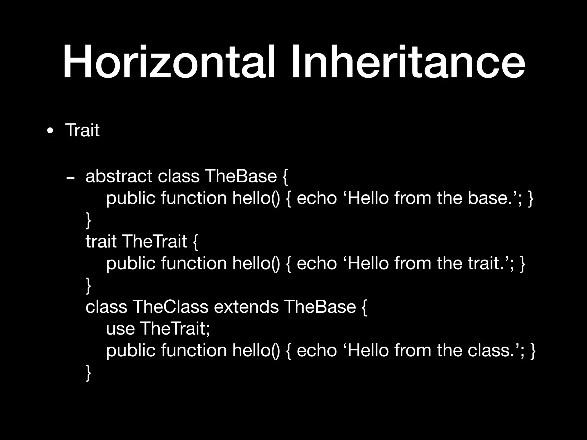 Horizontal Inheritance
• Trait

- abstract class TheBase { 
public function hello() { echo ‘Hello from the base.’; } 
} 
trait TheTrait { 
public function hello() { echo ‘Hello from the trait.’; } 
} 
class TheClass extends TheBase { 
use TheTrait; 
public function hello() { echo ‘Hello from the class.’; } 
}
 