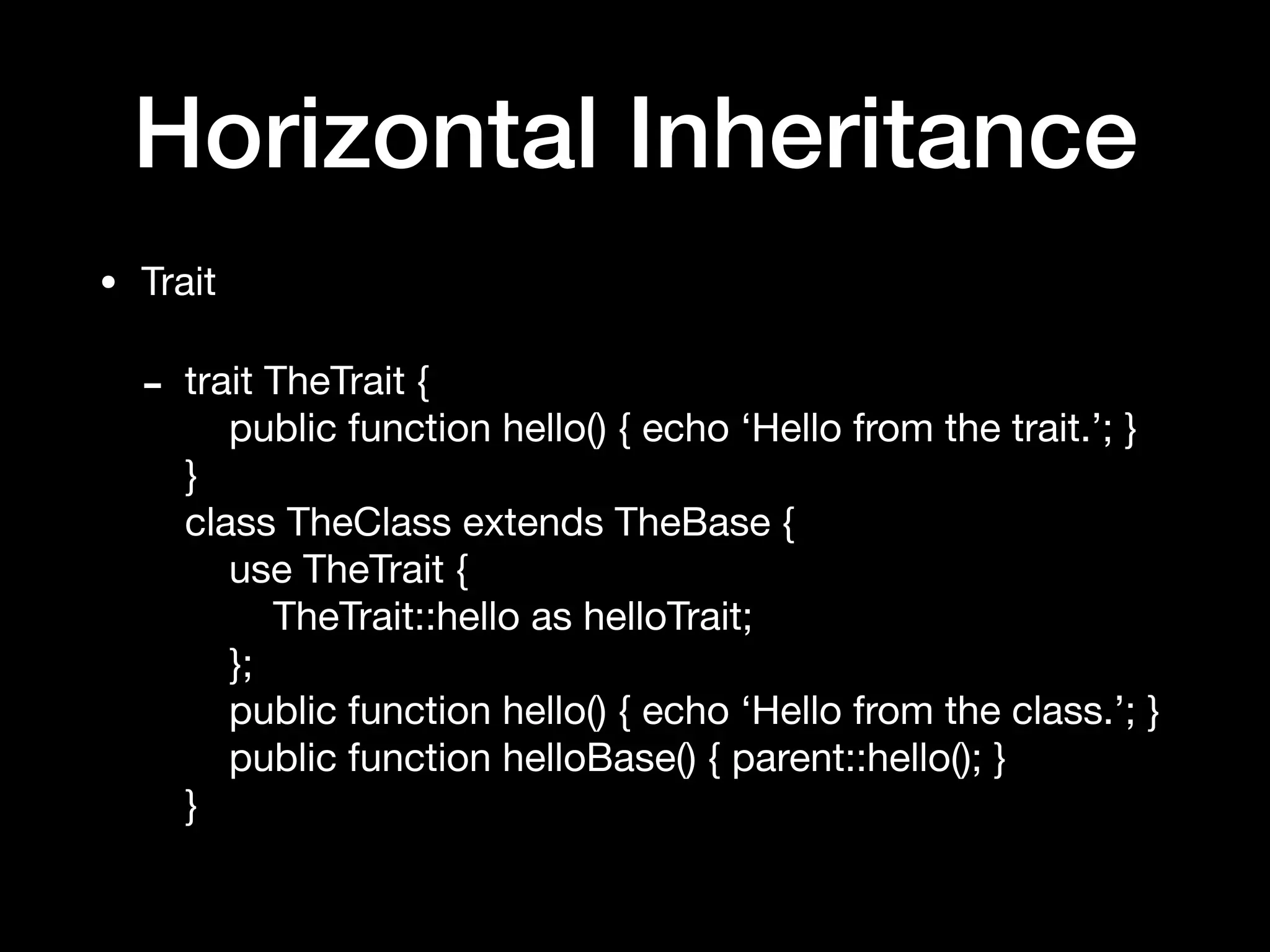 Horizontal Inheritance
• Trait

- trait TheTrait { 
public function hello() { echo ‘Hello from the trait.’; } 
} 
class TheClass extends TheBase { 
use TheTrait { 
TheTrait::hello as helloTrait; 
}; 
public function hello() { echo ‘Hello from the class.’; } 
public function helloBase() { parent::hello(); } 
}
 