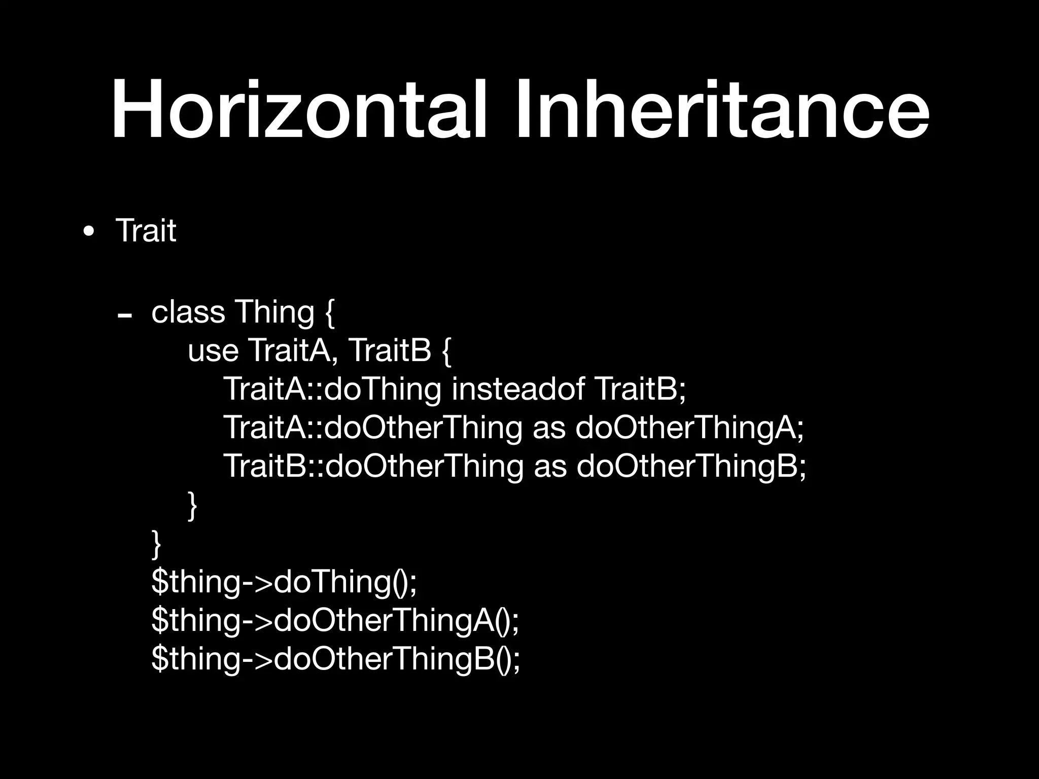 Horizontal Inheritance
• Trait

- class Thing { 
use TraitA, TraitB { 
TraitA::doThing insteadof TraitB; 
TraitA::doOtherThing as doOtherThingA; 
TraitB::doOtherThing as doOtherThingB; 
} 
} 
$thing->doThing(); 
$thing->doOtherThingA(); 
$thing->doOtherThingB();
 