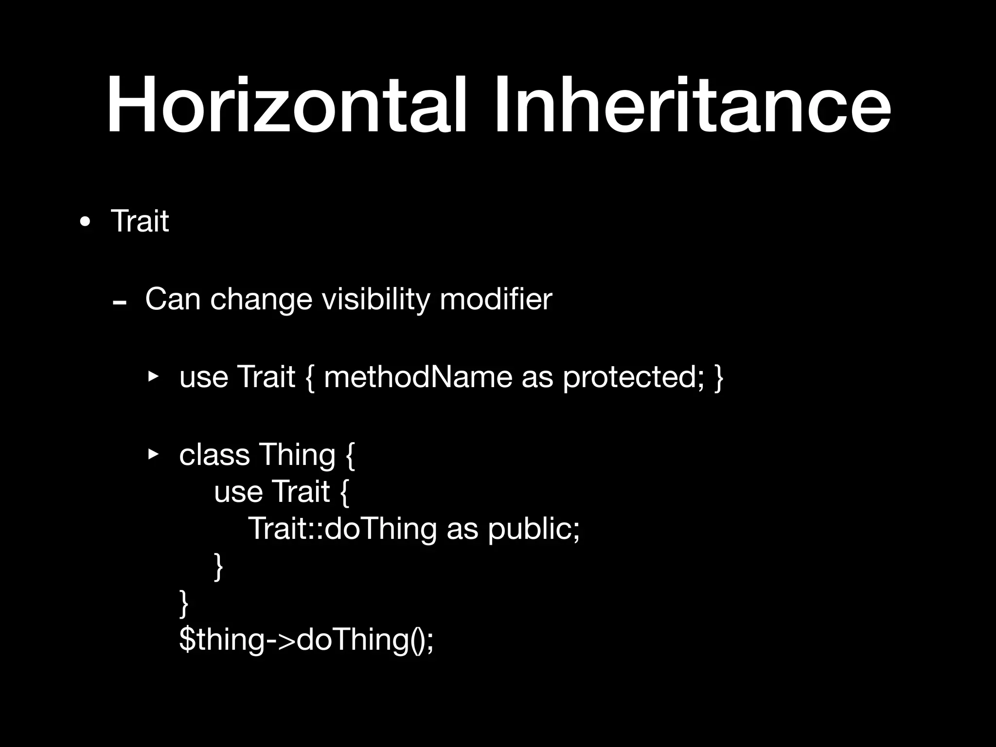 Horizontal Inheritance
• Trait

- Can change visibility modiﬁer

‣ use Trait { methodName as protected; }

‣ class Thing { 
use Trait { 
Trait::doThing as public; 
} 
} 
$thing->doThing();
 