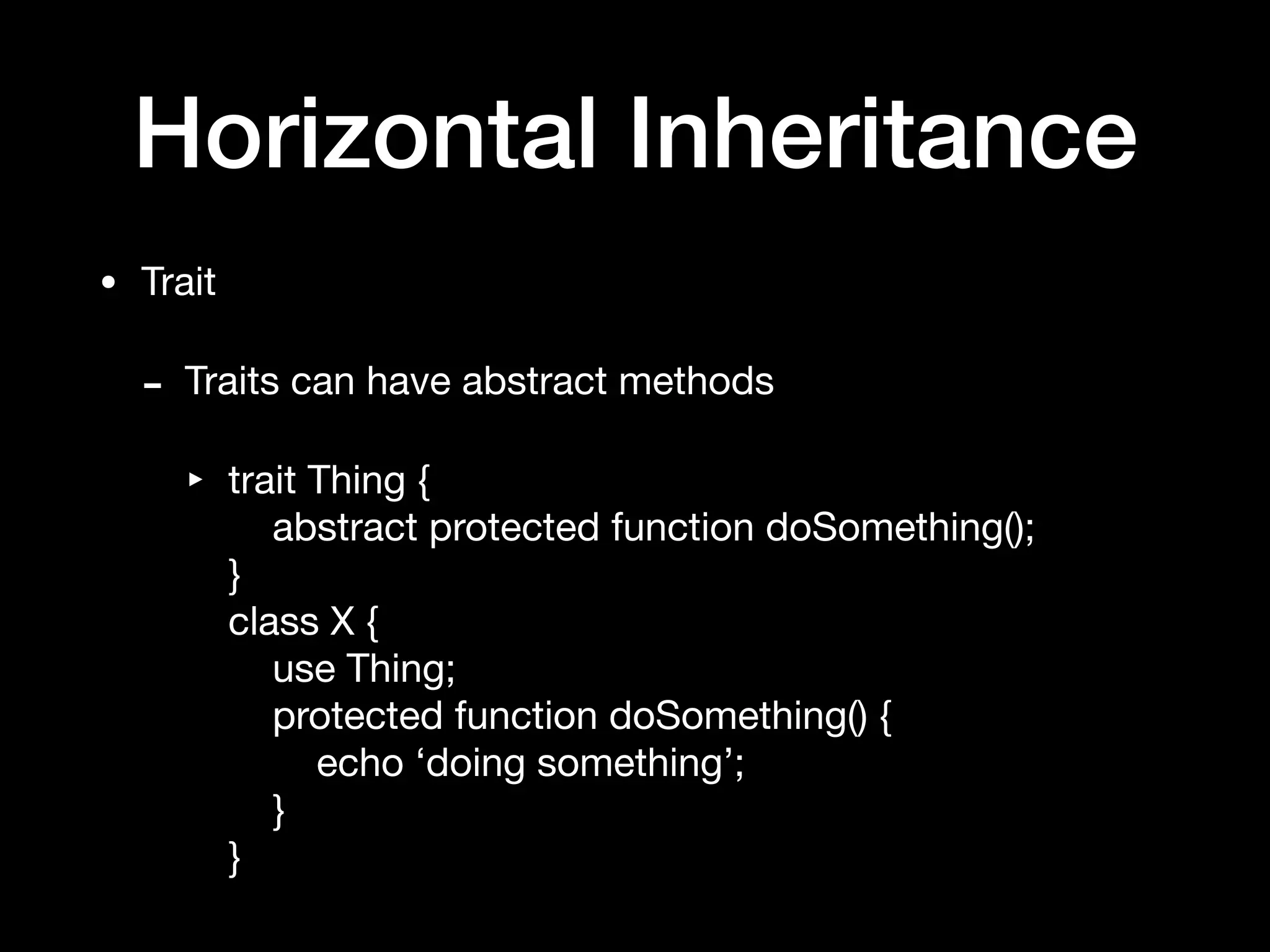 Horizontal Inheritance
• Trait

- Traits can have abstract methods

‣ trait Thing { 
abstract protected function doSomething(); 
} 
class X { 
use Thing; 
protected function doSomething() { 
echo ‘doing something’; 
} 
}
 