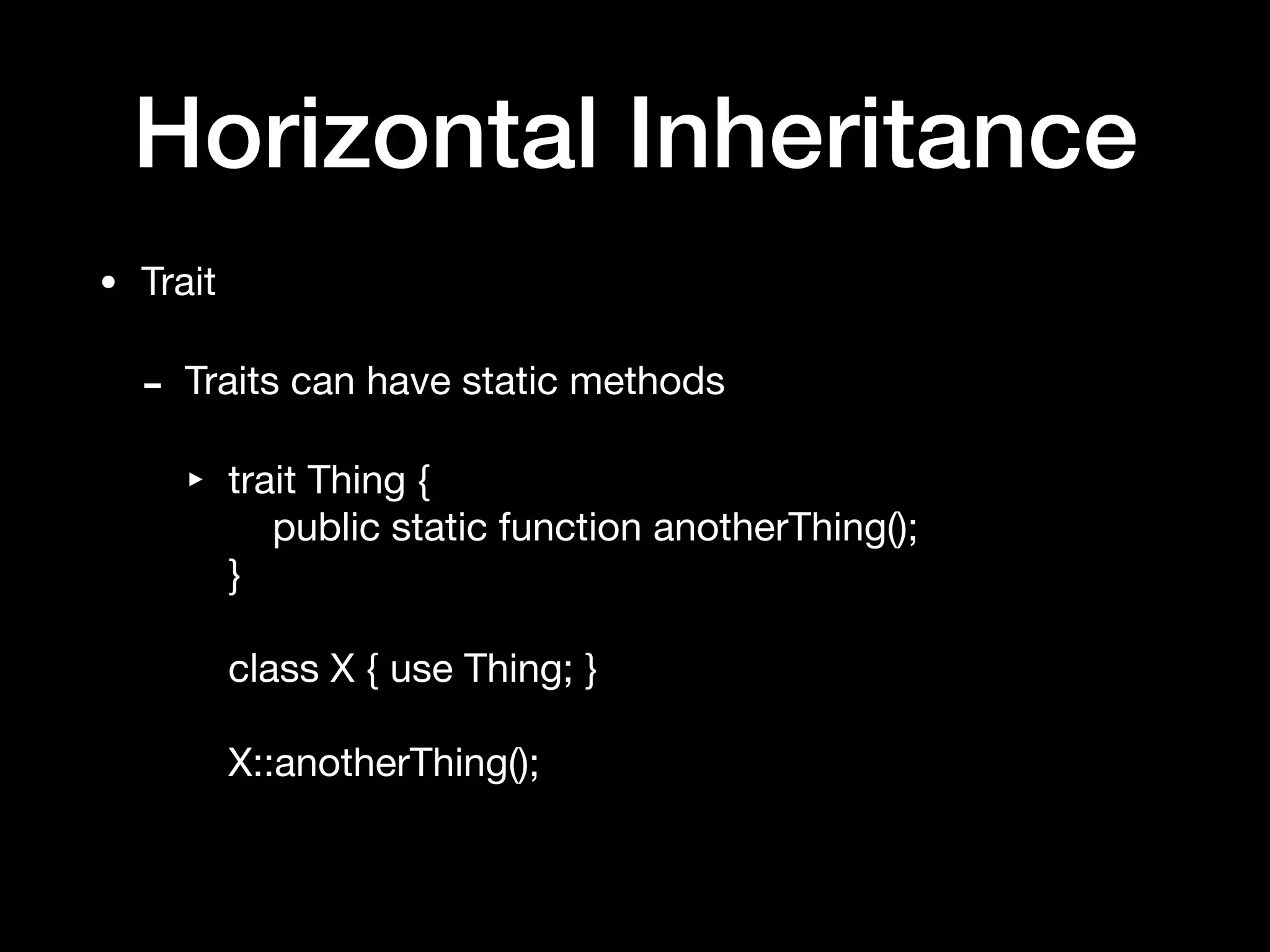 Horizontal Inheritance
• Trait

- Traits can have static methods

‣ trait Thing { 
public static function anotherThing(); 
} 
 
class X { use Thing; } 
 
X::anotherThing();
 