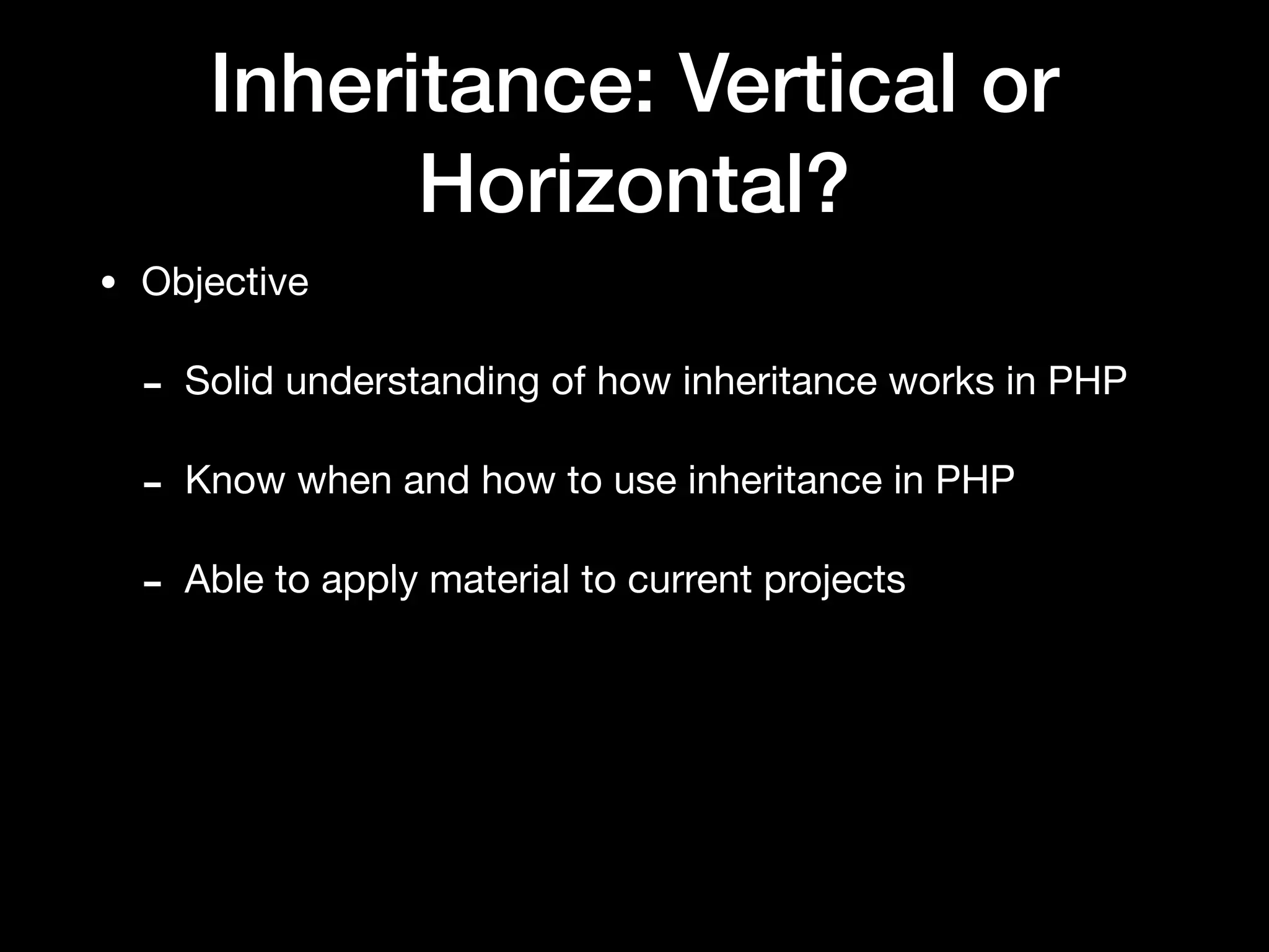Inheritance: Vertical or
Horizontal?
• Objective

- Solid understanding of how inheritance works in PHP

- Know when and how to use inheritance in PHP

- Able to apply material to current projects
 