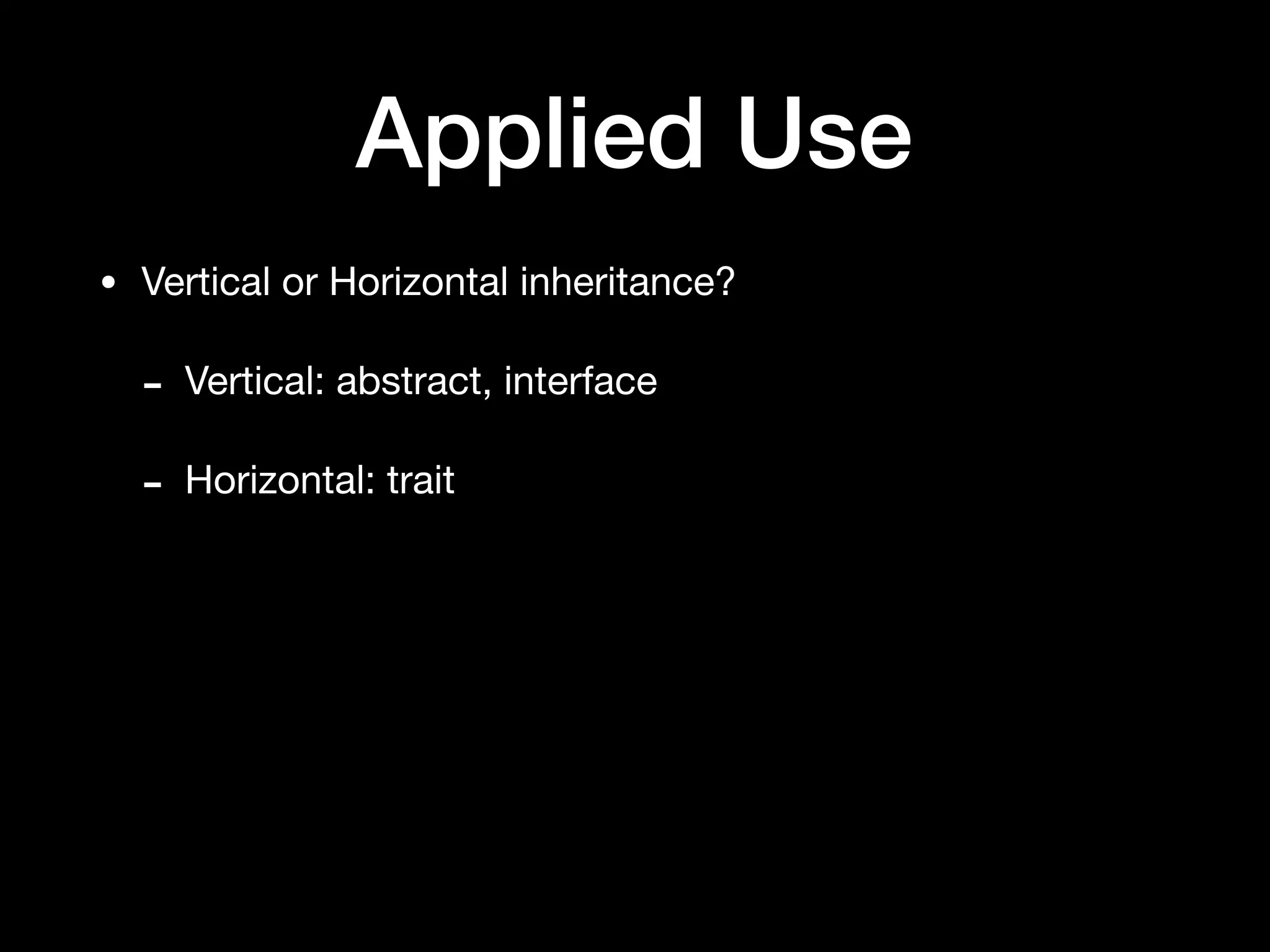 Applied Use
• Vertical or Horizontal inheritance?

- Vertical: abstract, interface

- Horizontal: trait
 