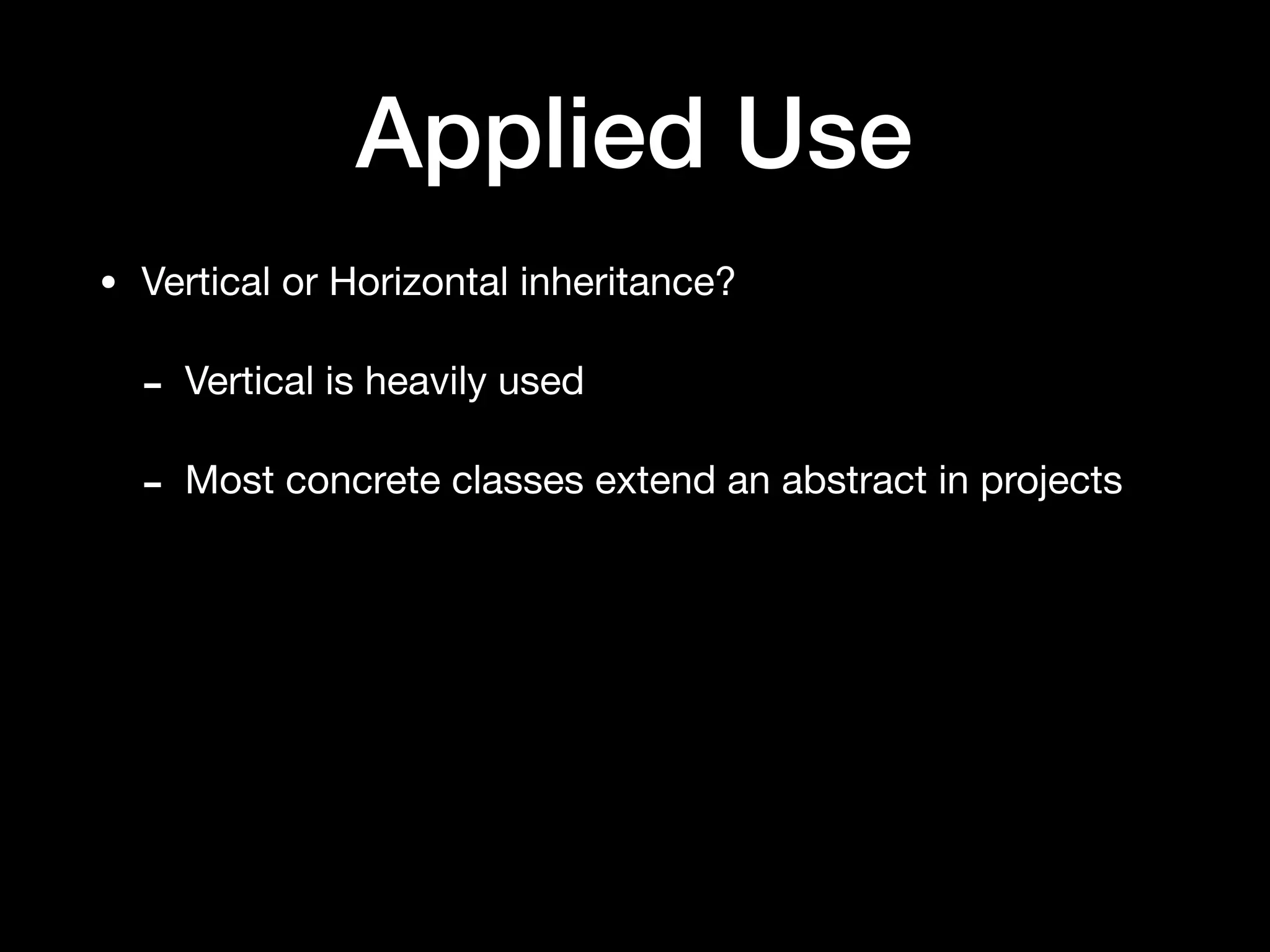 Applied Use
• Vertical or Horizontal inheritance?

- Vertical is heavily used

- Most concrete classes extend an abstract in projects
 