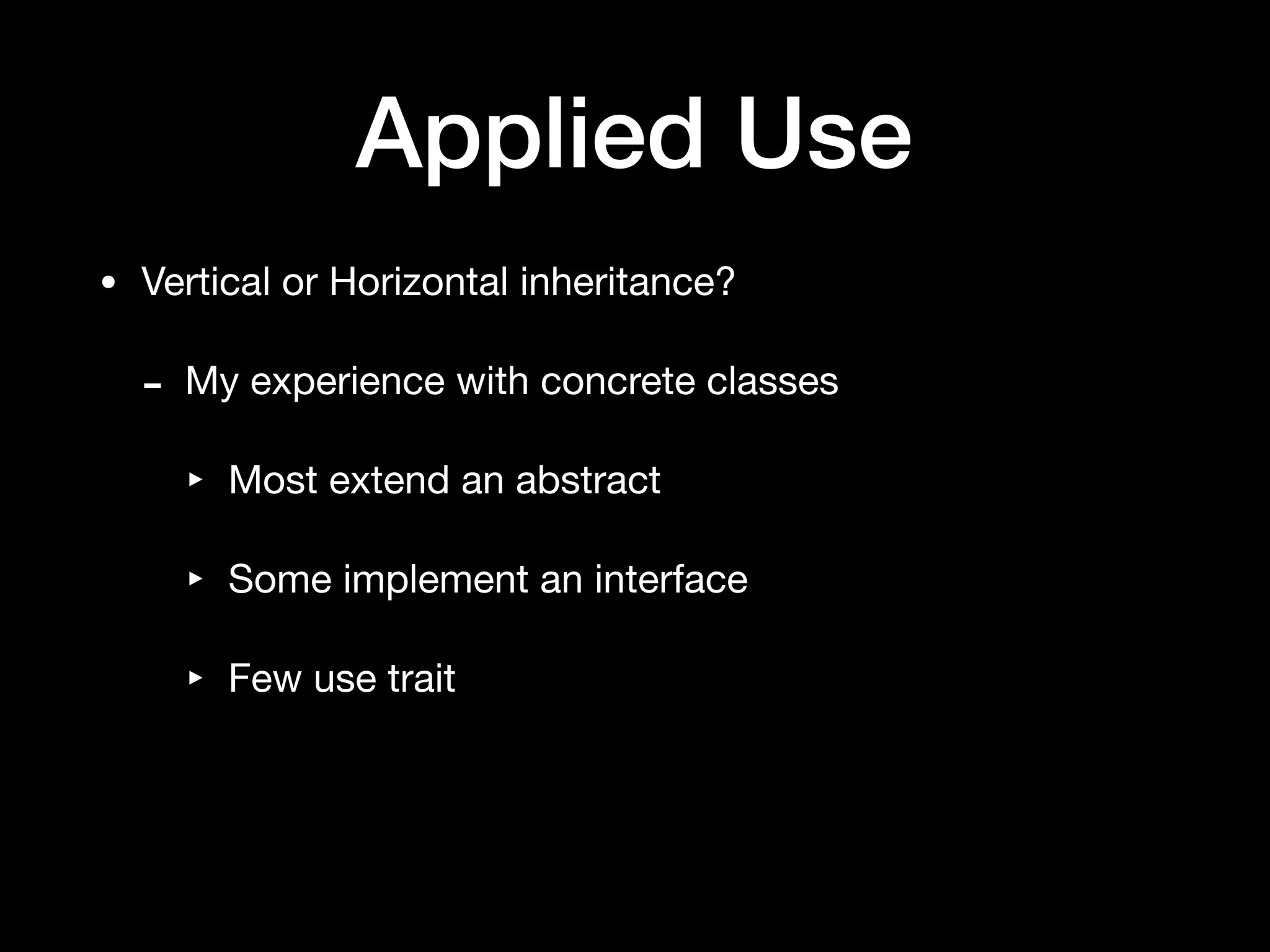 Applied Use
• Vertical or Horizontal inheritance?

- My experience with concrete classes

‣ Most extend an abstract

‣ Some implement an interface

‣ Few use trait
 