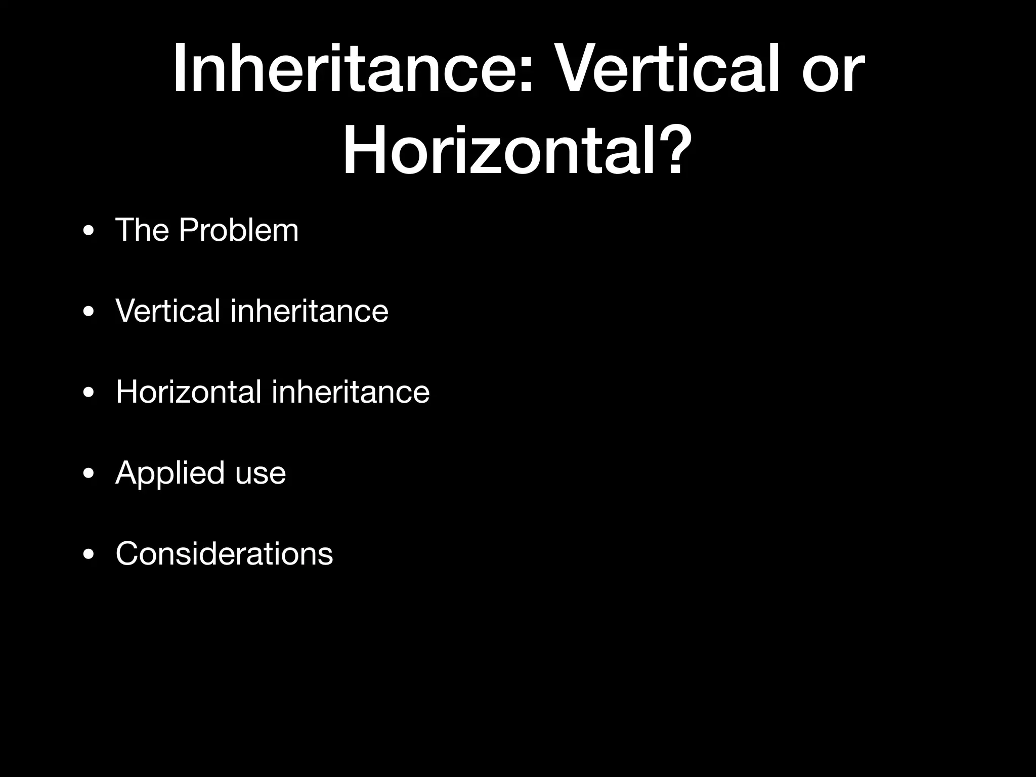 Inheritance: Vertical or
Horizontal?
• The Problem

• Vertical inheritance

• Horizontal inheritance

• Applied use

• Considerations
 