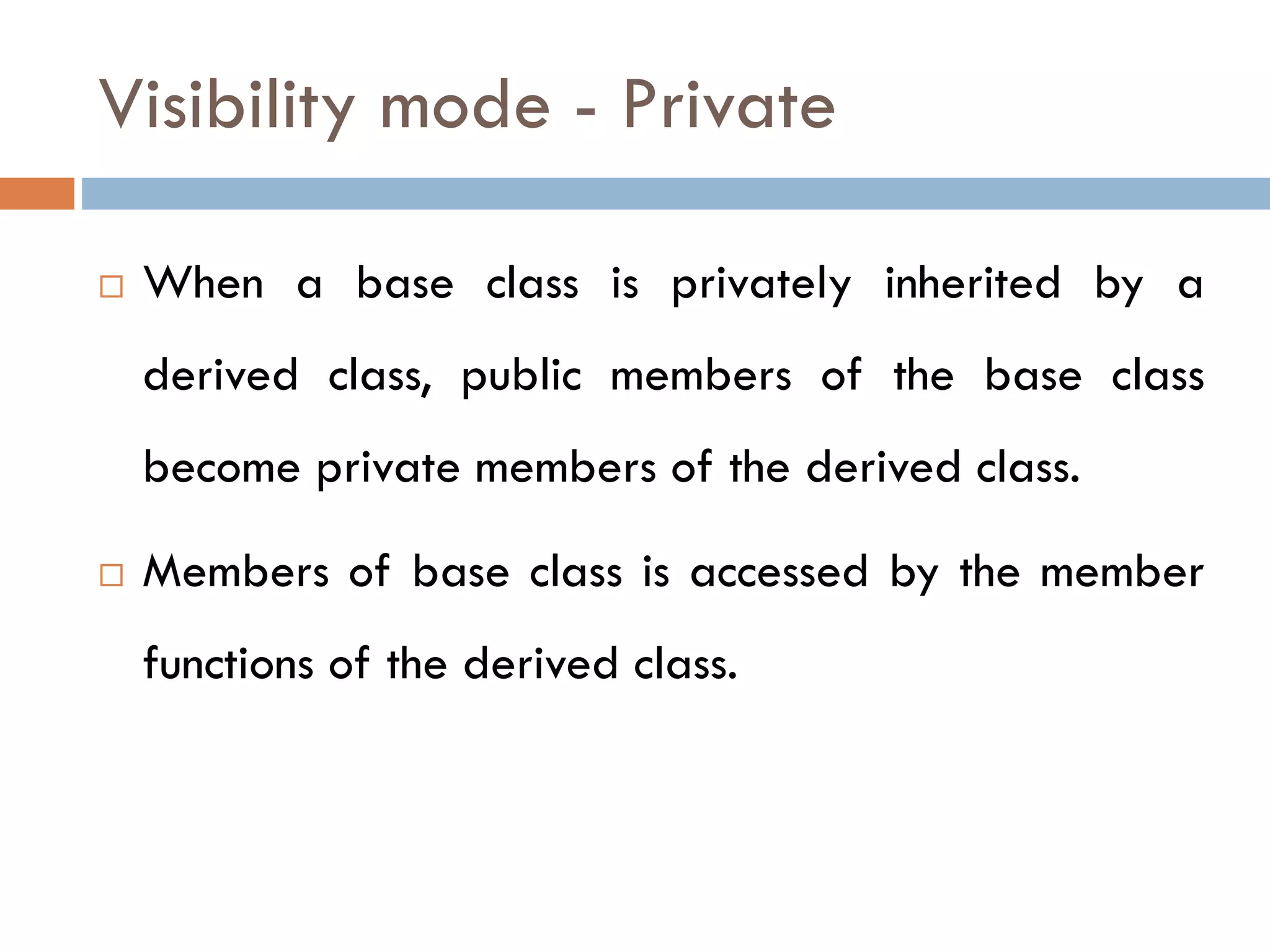 Visibility mode - Private
 When a base class is privately inherited by a
derived class, public members of the base class
become private members of the derived class.
 Members of base class is accessed by the member
functions of the derived class.
 