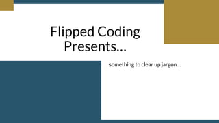 Flipped Coding
Presents…
something to clear up jargon…
 