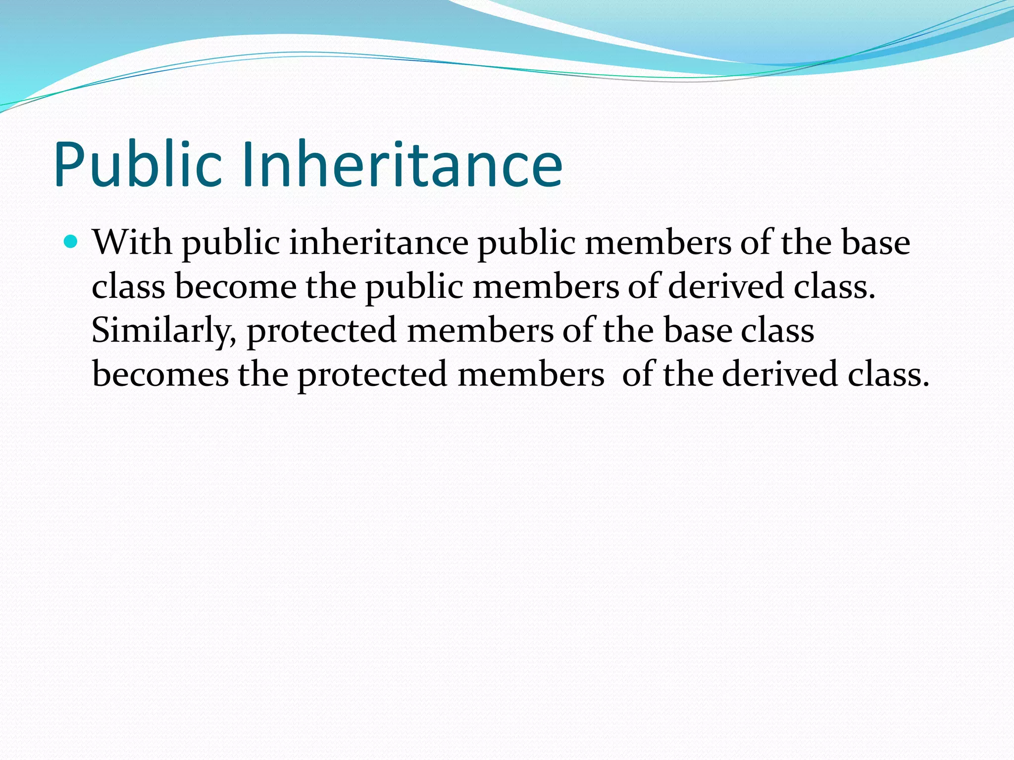 Public Inheritance
 With public inheritance public members of the base
class become the public members of derived class.
Similarly, protected members of the base class
becomes the protected members of the derived class.
 
