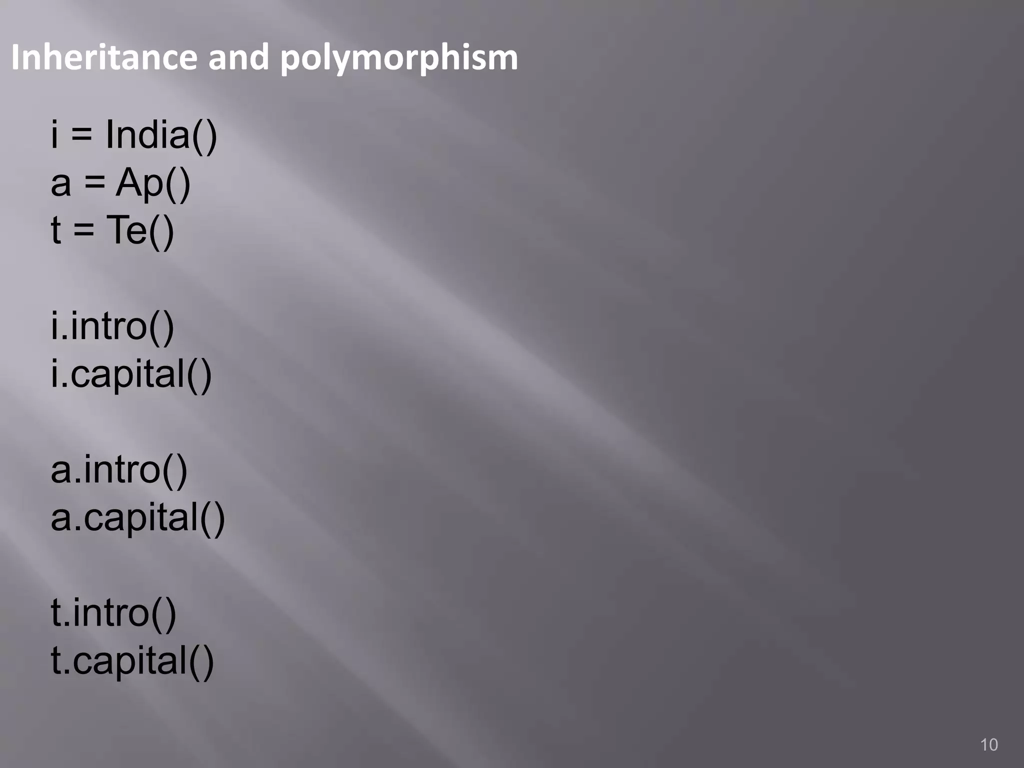 Inheritance and polymorphism
10
i = India()
a = Ap()
t = Te()
i.intro()
i.capital()
a.intro()
a.capital()
t.intro()
t.capital()
 