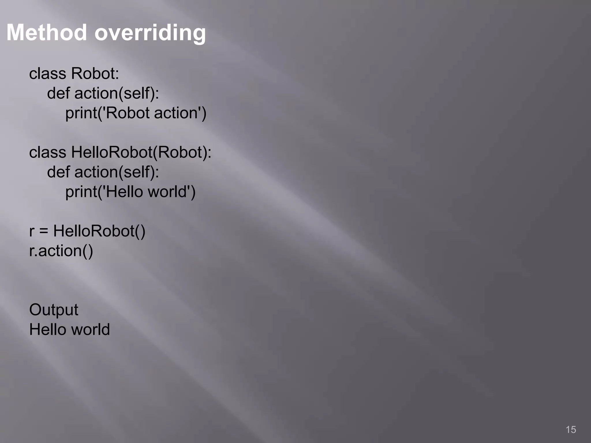 Method overriding
15
class Robot:
def action(self):
print('Robot action')
class HelloRobot(Robot):
def action(self):
print('Hello world')
r = HelloRobot()
r.action()
Output
Hello world
 