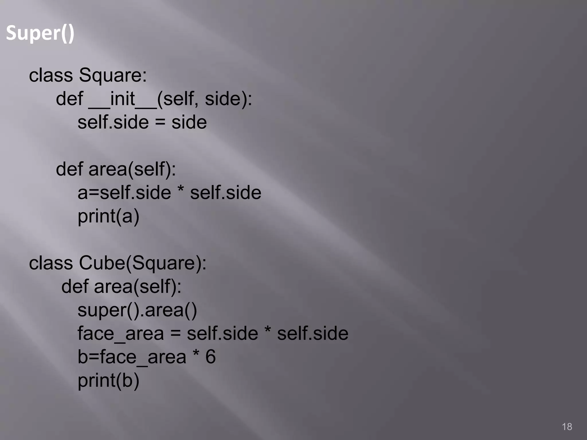 Super()
18
class Square:
def __init__(self, side):
self.side = side
def area(self):
a=self.side * self.side
print(a)
class Cube(Square):
def area(self):
super().area()
face_area = self.side * self.side
b=face_area * 6
print(b)
 