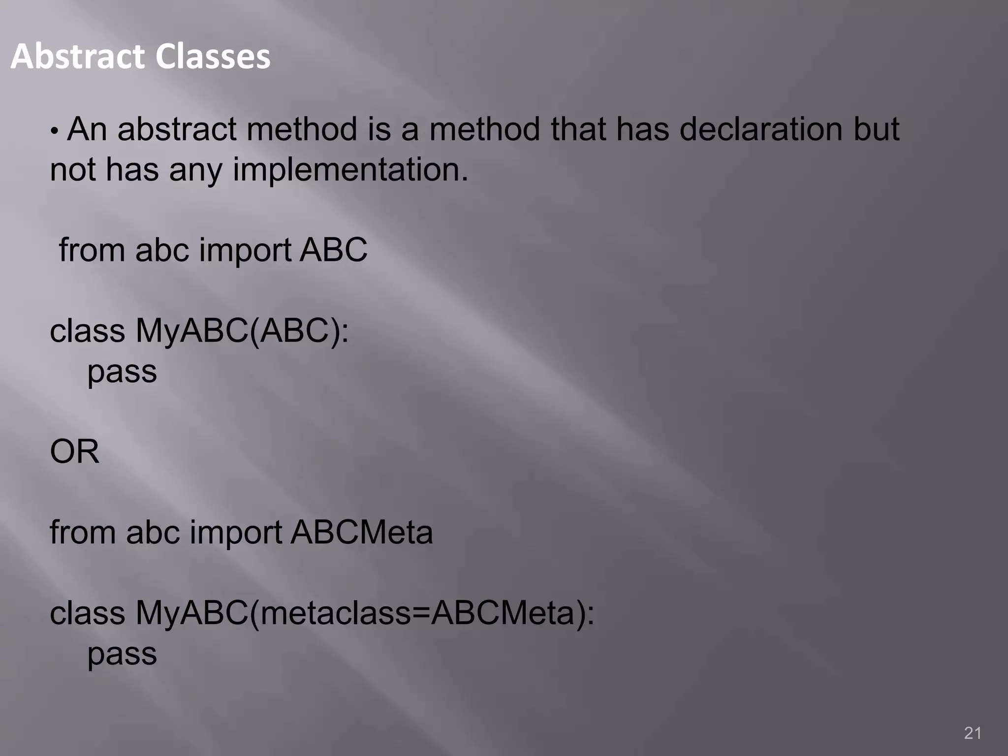 Abstract Classes
21
• An abstract method is a method that has declaration but
not has any implementation.
from abc import ABC
class MyABC(ABC):
pass
OR
from abc import ABCMeta
class MyABC(metaclass=ABCMeta):
pass
 
