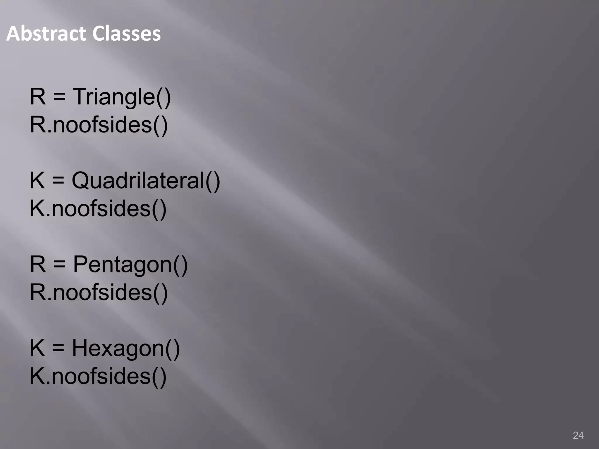 Abstract Classes
24
R = Triangle()
R.noofsides()
K = Quadrilateral()
K.noofsides()
R = Pentagon()
R.noofsides()
K = Hexagon()
K.noofsides()
 