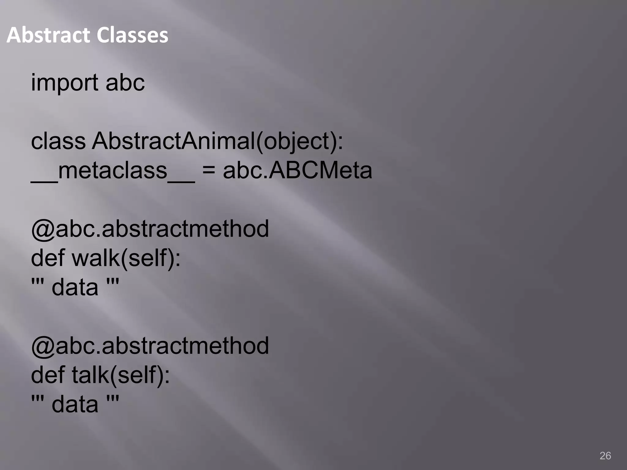 Abstract Classes
26
import abc
class AbstractAnimal(object):
__metaclass__ = abc.ABCMeta
@abc.abstractmethod
def walk(self):
''' data '''
@abc.abstractmethod
def talk(self):
''' data '''
 