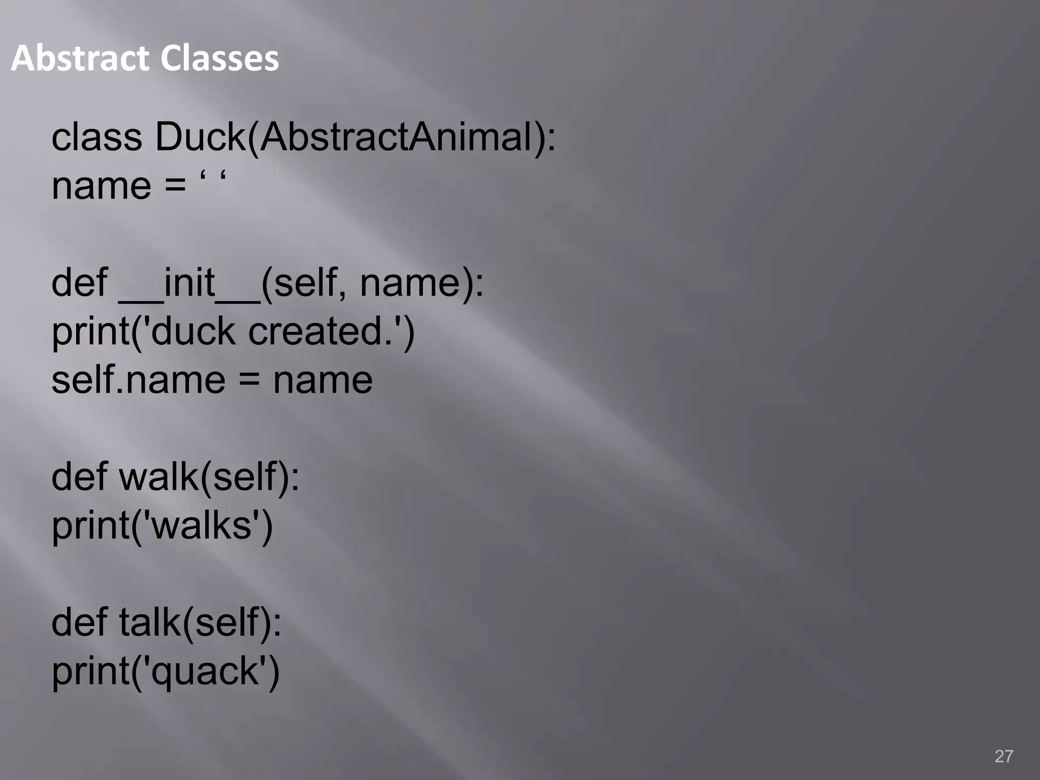Abstract Classes
27
class Duck(AbstractAnimal):
name = ‘ ‘
def __init__(self, name):
print('duck created.')
self.name = name
def walk(self):
print('walks')
def talk(self):
print('quack')
 
