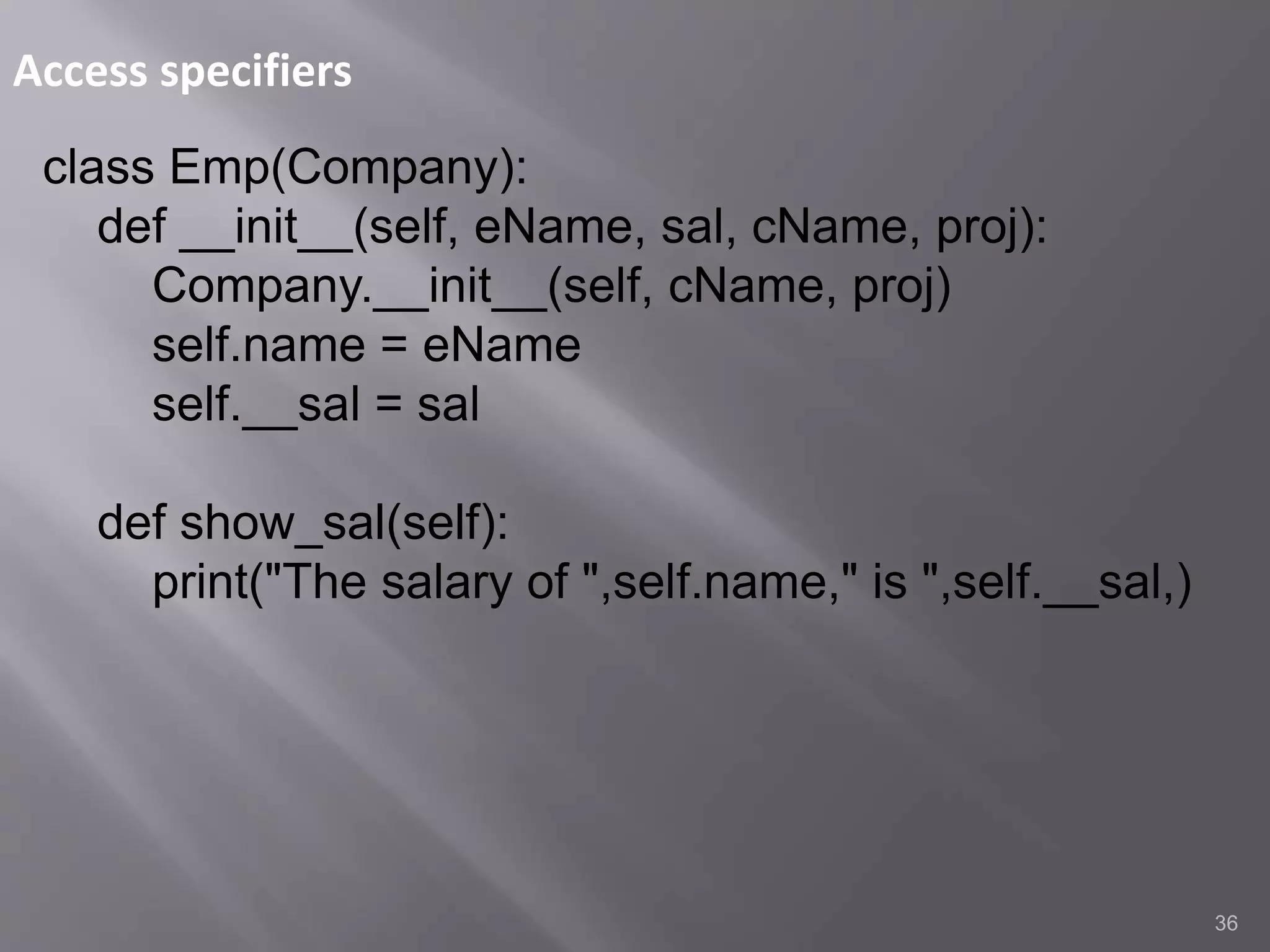 Access specifiers
36
class Emp(Company):
def __init__(self, eName, sal, cName, proj):
Company.__init__(self, cName, proj)
self.name = eName
self.__sal = sal
def show_sal(self):
print("The salary of ",self.name," is ",self.__sal,)
 