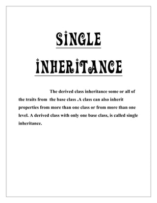 SINGLE
INHERITANCE
The derived class inheritance some or all of
the traits from the base class .A class can also inherit
properties from more than one class or from more than one
level. A derived class with only one base class, is called single
inheritance.
 