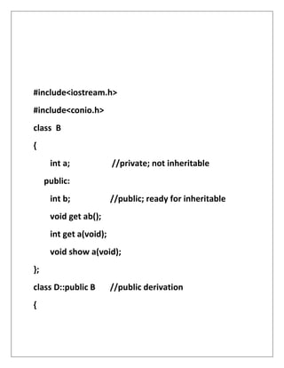 #include<iostream.h>
#include<conio.h>
class B
{
int a; //private; not inheritable
public:
int b; //public; ready for inheritable
void get ab();
int get a(void);
void show a(void);
};
class D::public B //public derivation
{
 