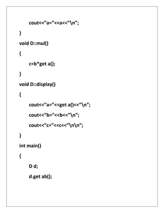 cout<<”a=”<<a<<”n”;
}
void D::mul()
{
c=b*get a();
}
void D::display()
{
cout<<”a=”<<get a()<<”n”;
cout<<”b=”<<b<<”n”;
cout<<”c=”<<c<<”nn”;
}
int main()
{
D d;
d.get ab();
 