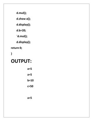 d.mul();
d.show a();
d.display();
d.b=20;
`d.mul();
d.display();
return 0;
}
OUTPUT:
a=5
a=5
b=10
c=50
a=5
 