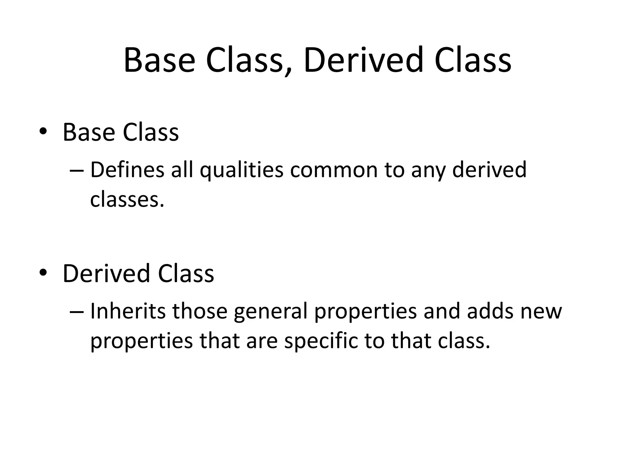 Base Class, Derived Class
• Base Class
– Defines all qualities common to any derived
classes.
• Derived Class
– Inherits those general properties and adds new
properties that are specific to that class.
 